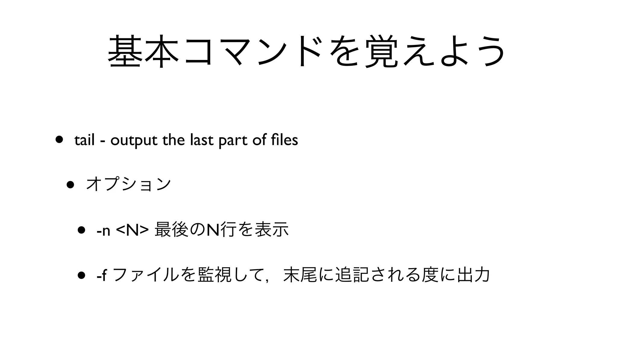 基本コマンドを覚えよう
• tail - output the last part of ﬁles 
• オプション
• -n <N> 最後のN行を表示
• -f ファイルを監視して，末尾に追記される度に出力
 