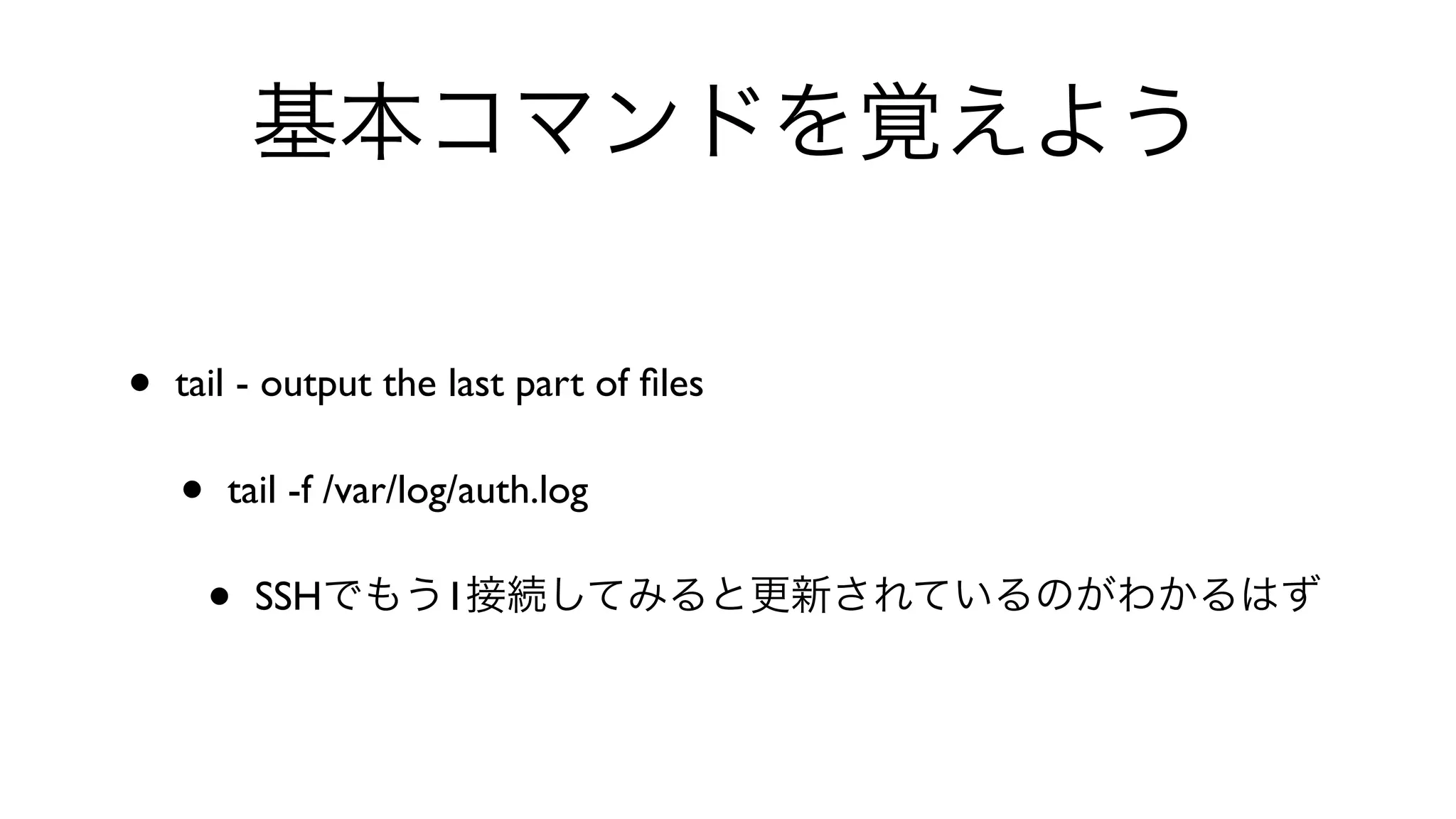 基本コマンドを覚えよう
• tail - output the last part of ﬁles 
• tail -f /var/log/auth.log 
• SSHでもう1接続してみると更新されているのがわかるはず
 