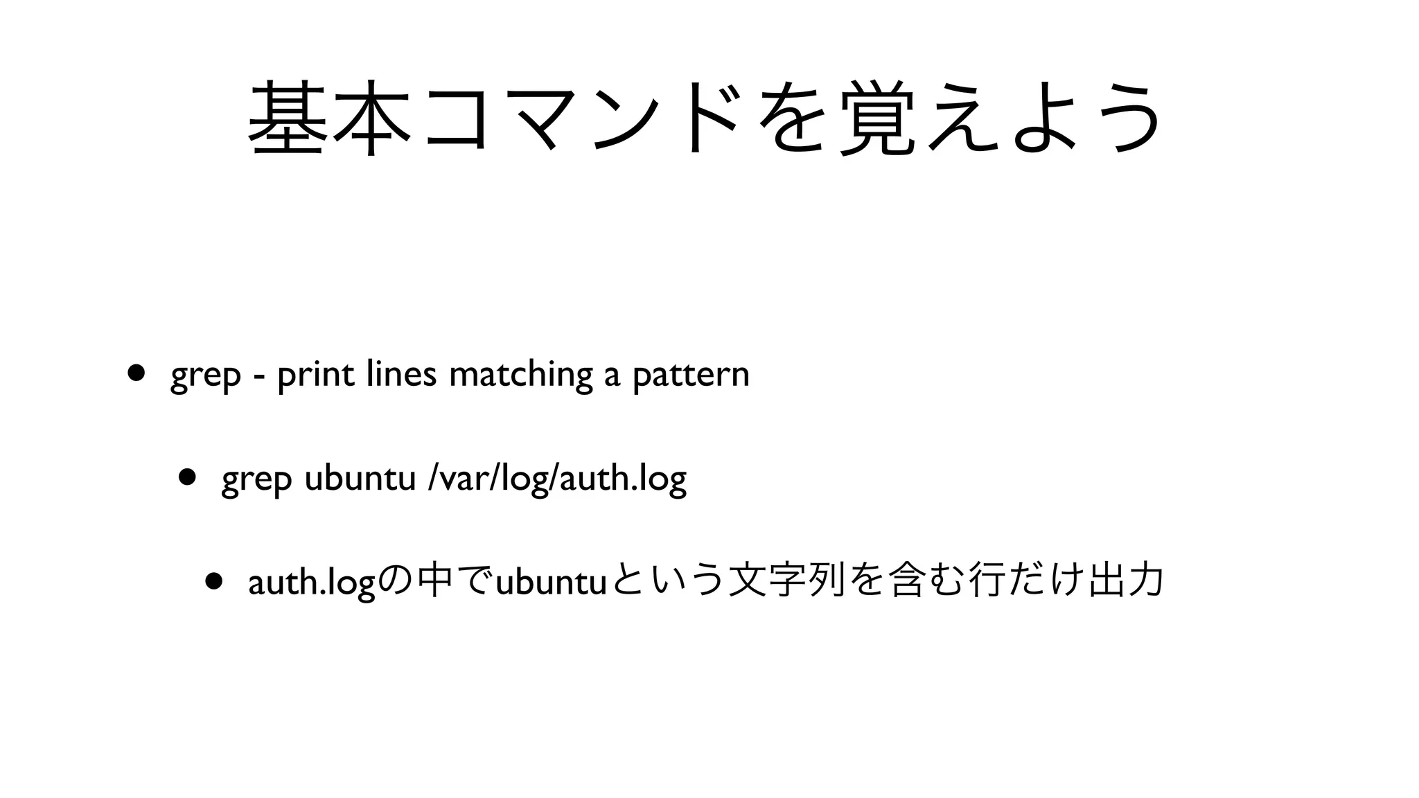 基本コマンドを覚えよう
• grep - print lines matching a pattern 
• grep ubuntu /var/log/auth.log 
• auth.logの中でubuntuという文字列を含む行だけ出力
 