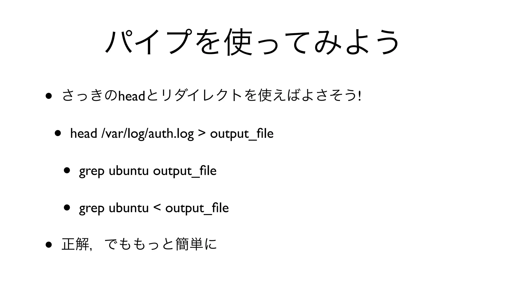 パイプを使ってみよう
• さっきのheadとリダイレクトを使えばよさそう!
• head /var/log/auth.log > output_ﬁle 
• grep ubuntu output_ﬁle 
• grep ubuntu < output_ﬁle 
• 正解，でももっと簡単に
 