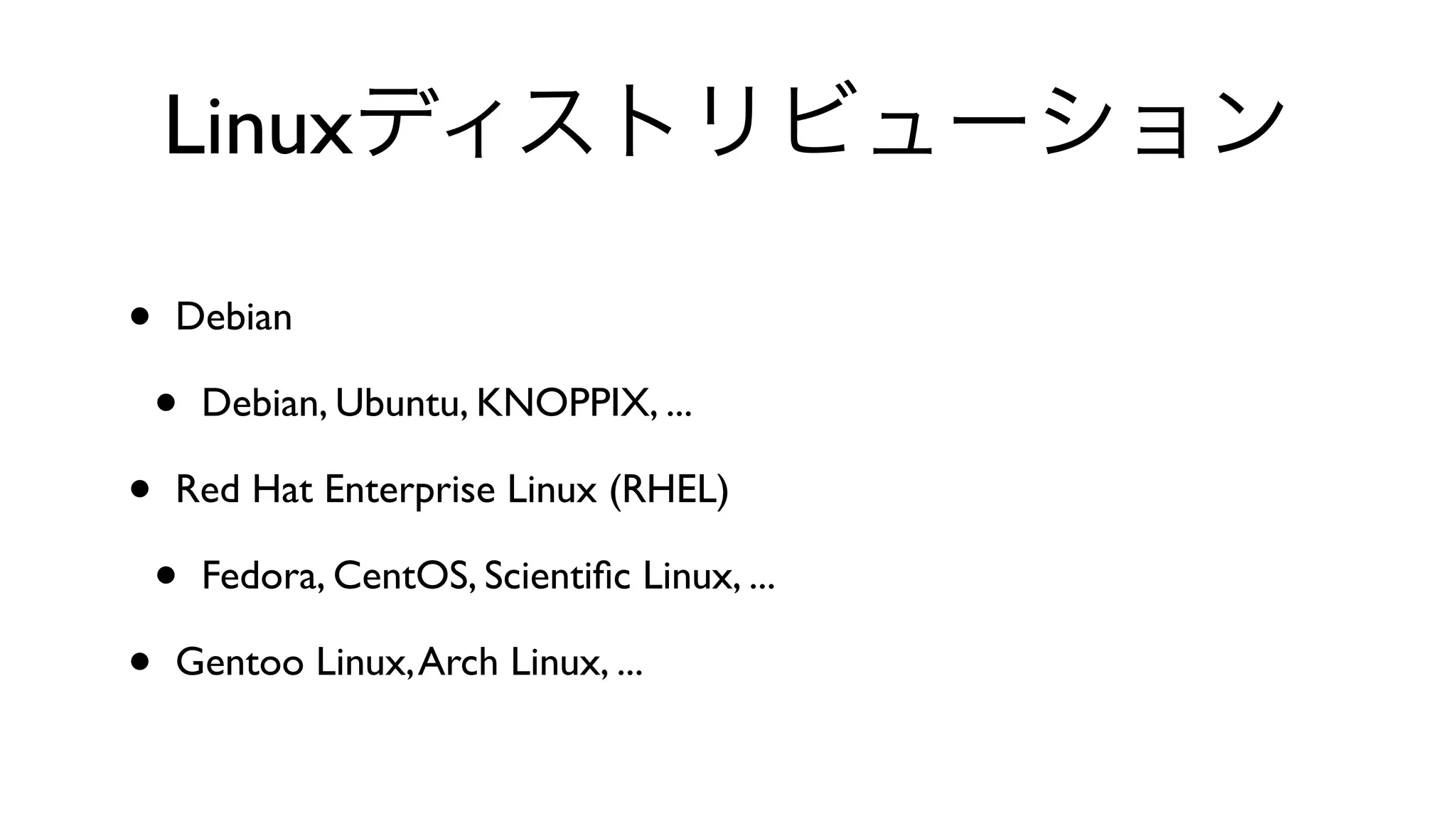 Linuxディストリビューション
• Debian
• Debian, Ubuntu, KNOPPIX, ...
• Red Hat Enterprise Linux (RHEL)
• Fedora, CentOS, Scientiﬁc Linux, ...
• Gentoo Linux,Arch Linux, ...
 