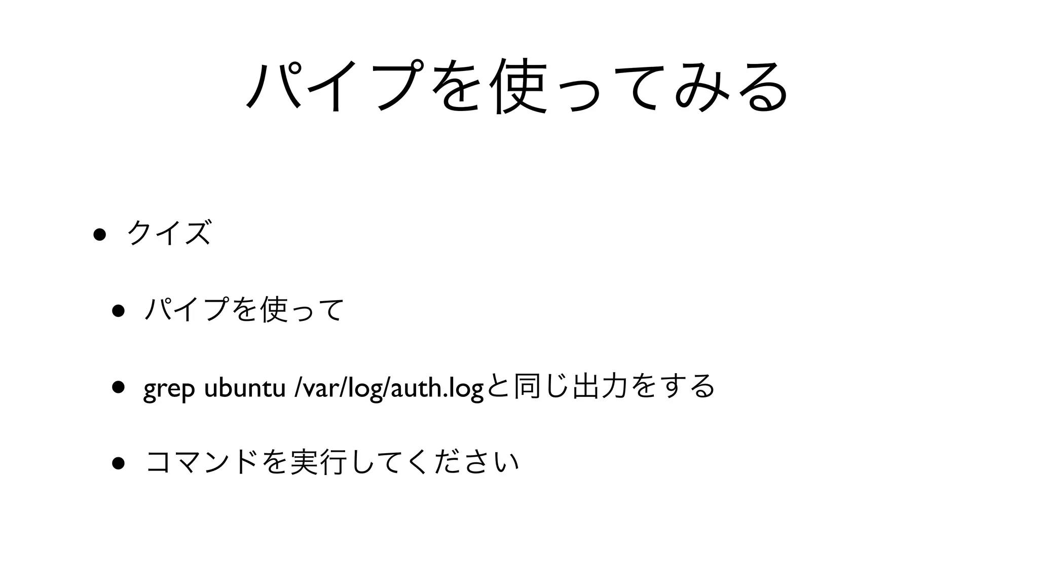 パイプを使ってみる
• クイズ
• パイプを使って
• grep ubuntu /var/log/auth.logと同じ出力をする
• コマンドを実行してください
 