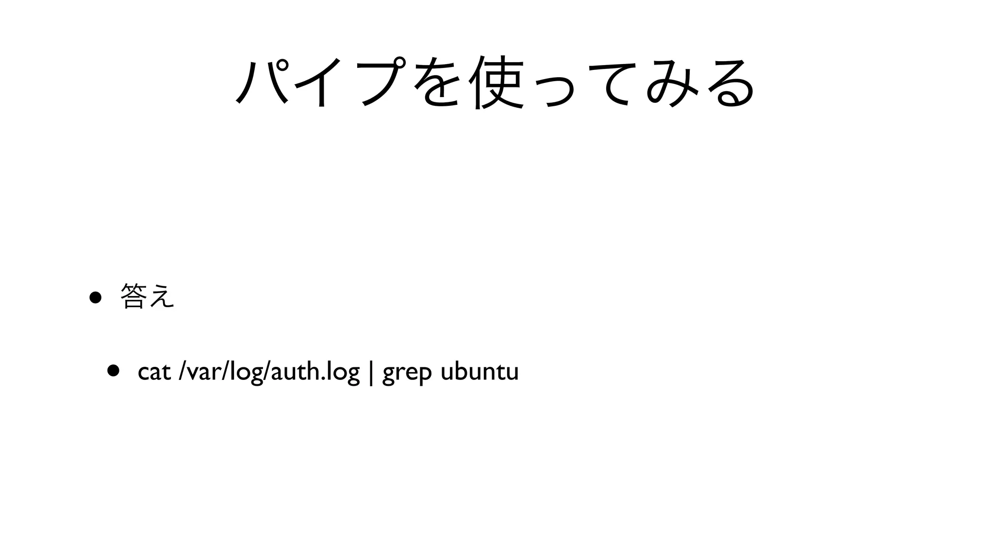 パイプを使ってみる
• 答え
• cat /var/log/auth.log | grep ubuntu 
 