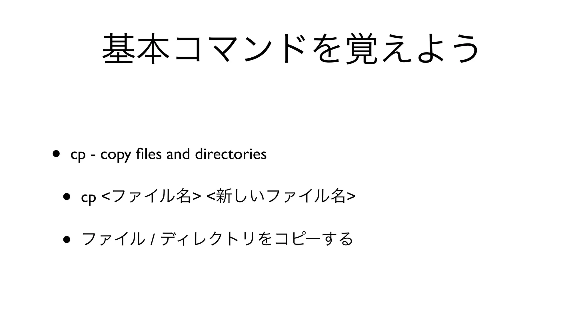 基本コマンドを覚えよう
• cp - copy ﬁles and directories 
• cp <ファイル名> <新しいファイル名>
• ファイル / ディレクトリをコピーする
 