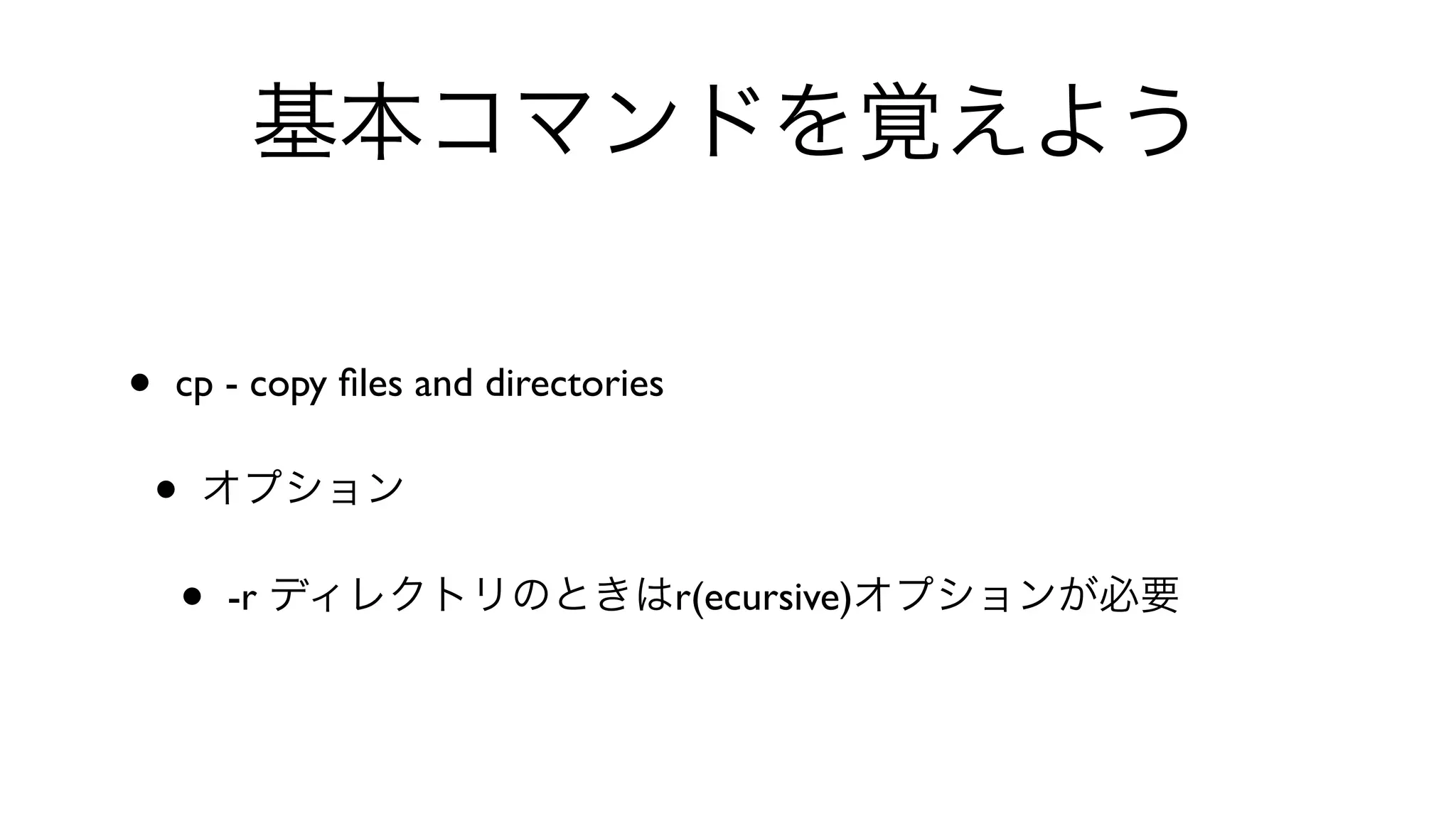 基本コマンドを覚えよう
• cp - copy ﬁles and directories 
• オプション
• -r ディレクトリのときはr(ecursive)オプションが必要
 