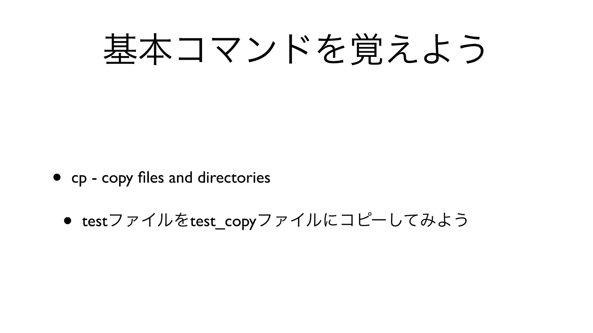 基本コマンドを覚えよう
• cp - copy ﬁles and directories 
• testファイルをtest_copyファイルにコピーしてみよう
 