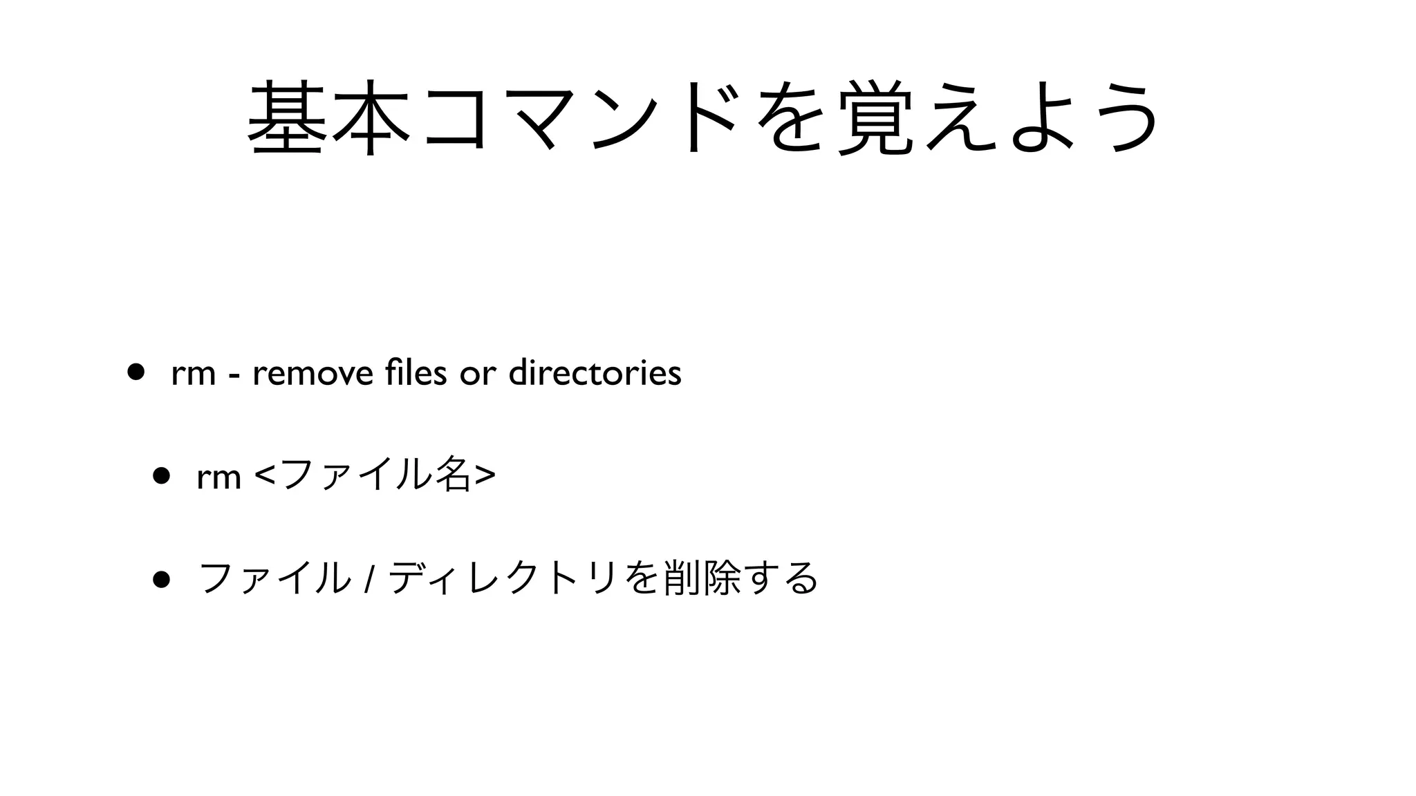 基本コマンドを覚えよう
• rm - remove ﬁles or directories 
• rm <ファイル名>
• ファイル / ディレクトリを削除する
 