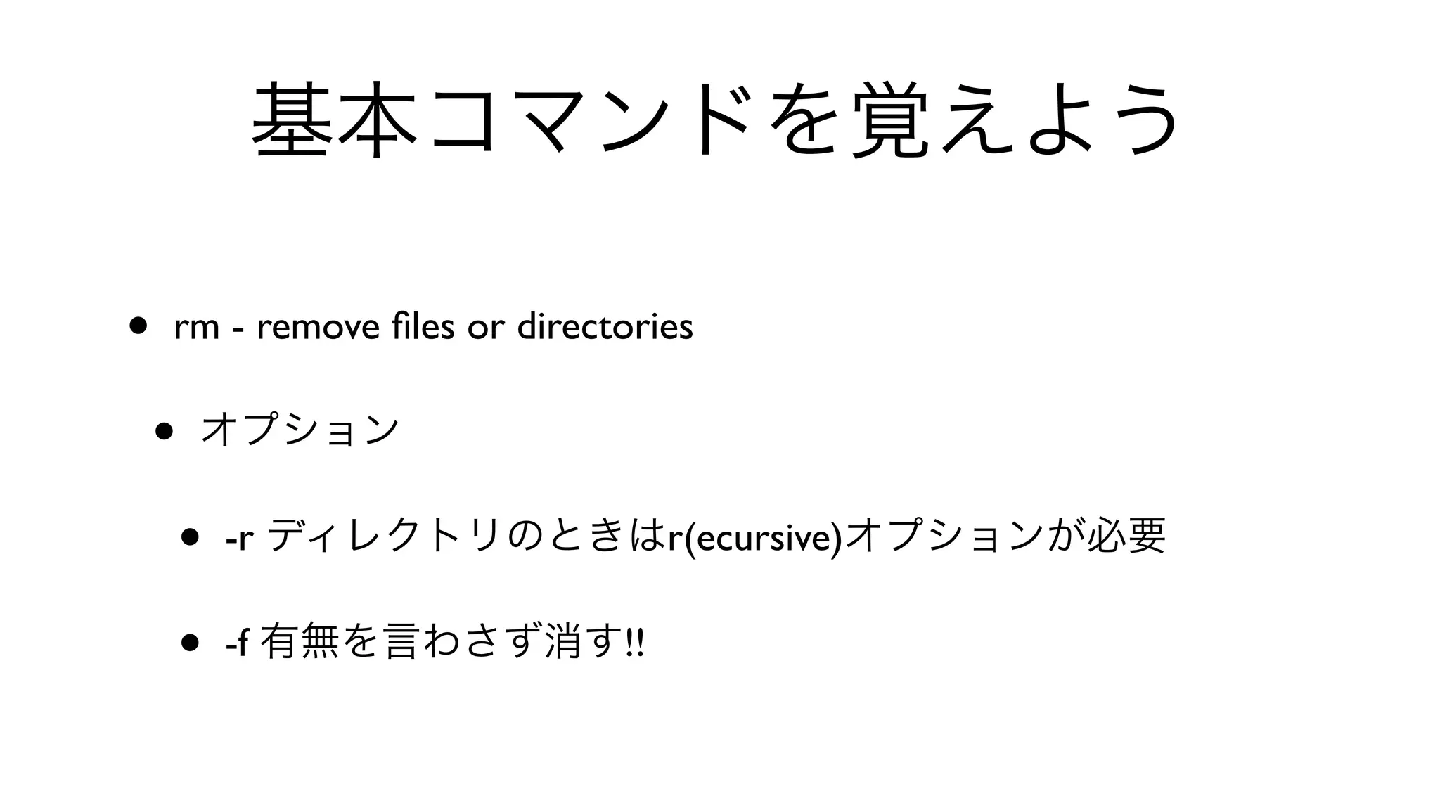 基本コマンドを覚えよう
• rm - remove ﬁles or directories 
• オプション
• -r ディレクトリのときはr(ecursive)オプションが必要
• -f 有無を言わさず消す!!
 