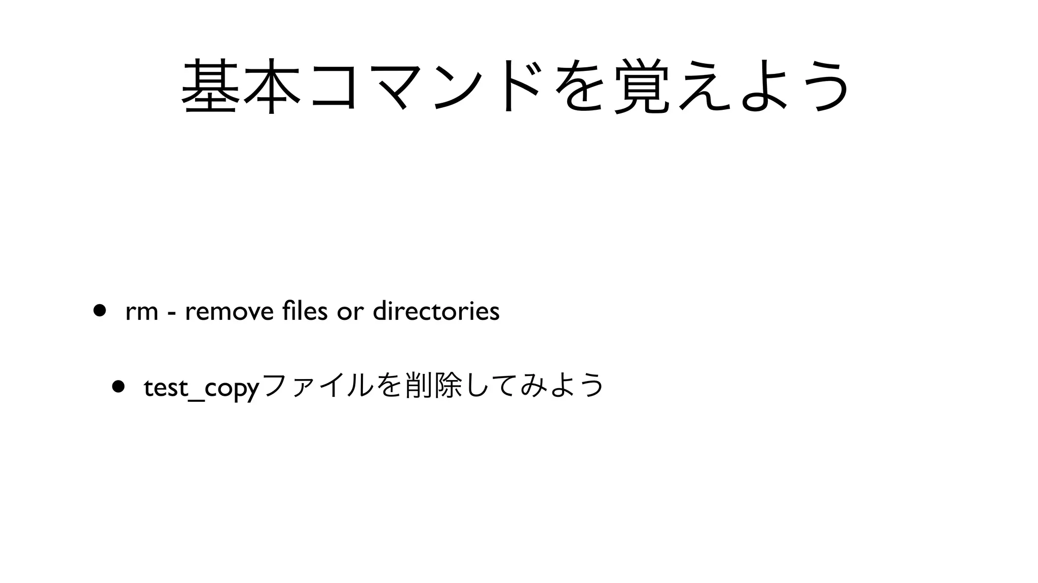 基本コマンドを覚えよう
• rm - remove ﬁles or directories 
• test_copyファイルを削除してみよう
 