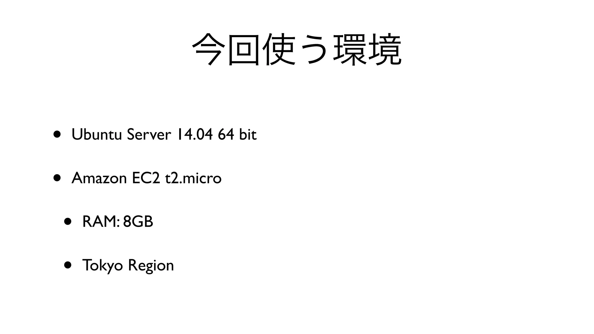 今回使う環境
• Ubuntu Server 14.04 64 bit 
• Amazon EC2 t2.micro 
• RAM: 8GB 
• Tokyo Region
 
