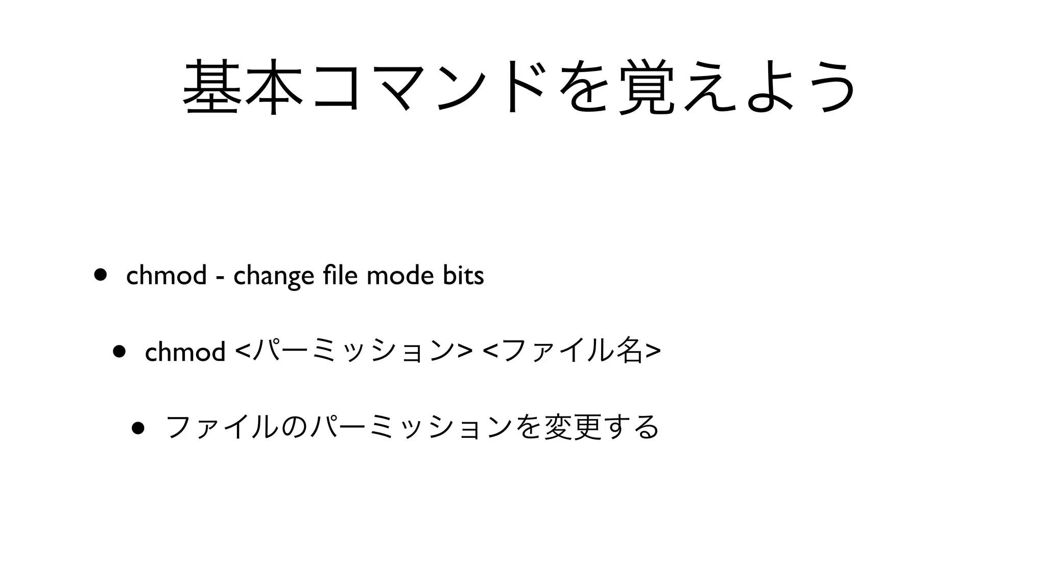 基本コマンドを覚えよう
• chmod - change ﬁle mode bits 
• chmod <パーミッション> <ファイル名>
• ファイルのパーミッションを変更する
 