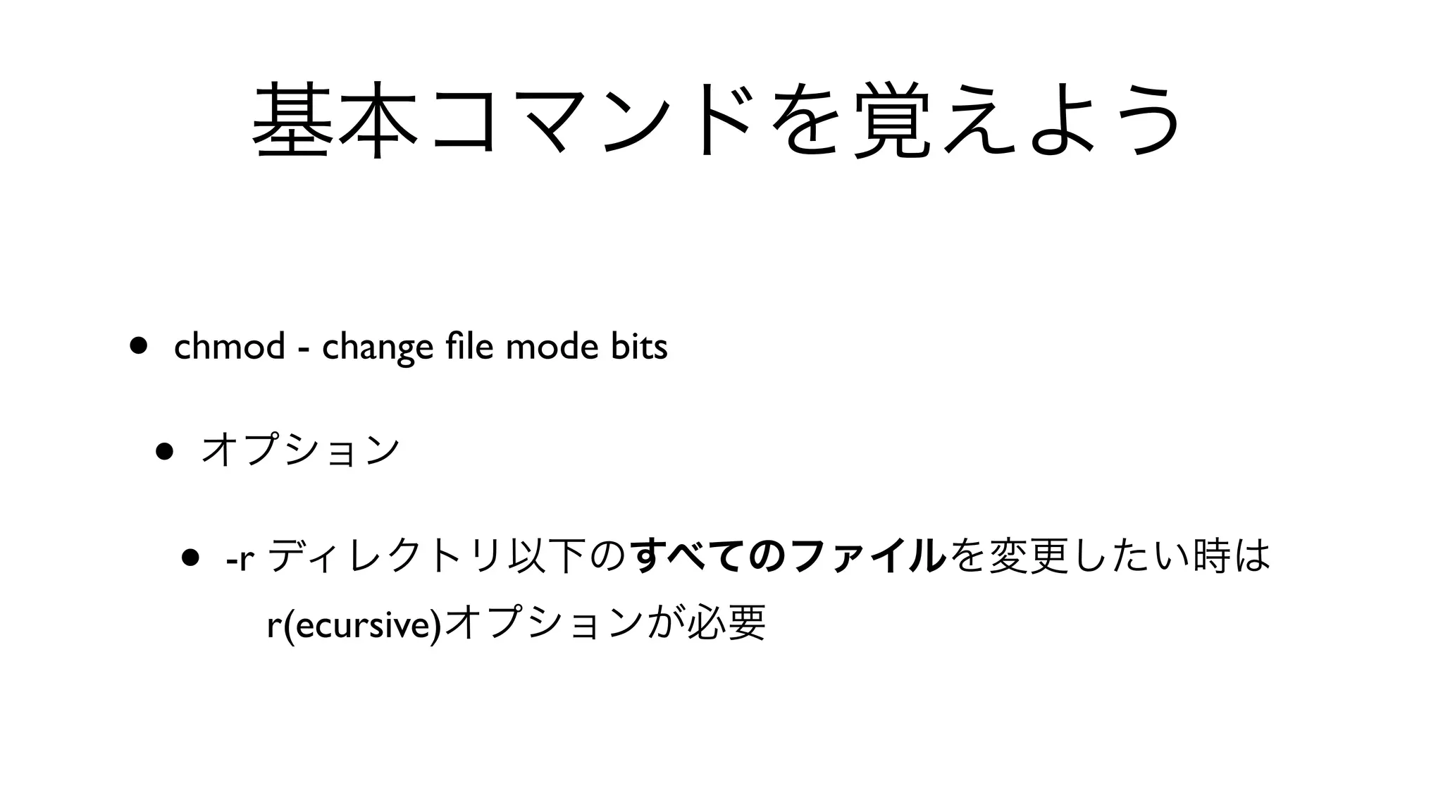 基本コマンドを覚えよう
• chmod - change ﬁle mode bits 
• オプション
• -r ディレクトリ以下のすべてのファイルを変更したい時は
 r(ecursive)オプションが必要
 
