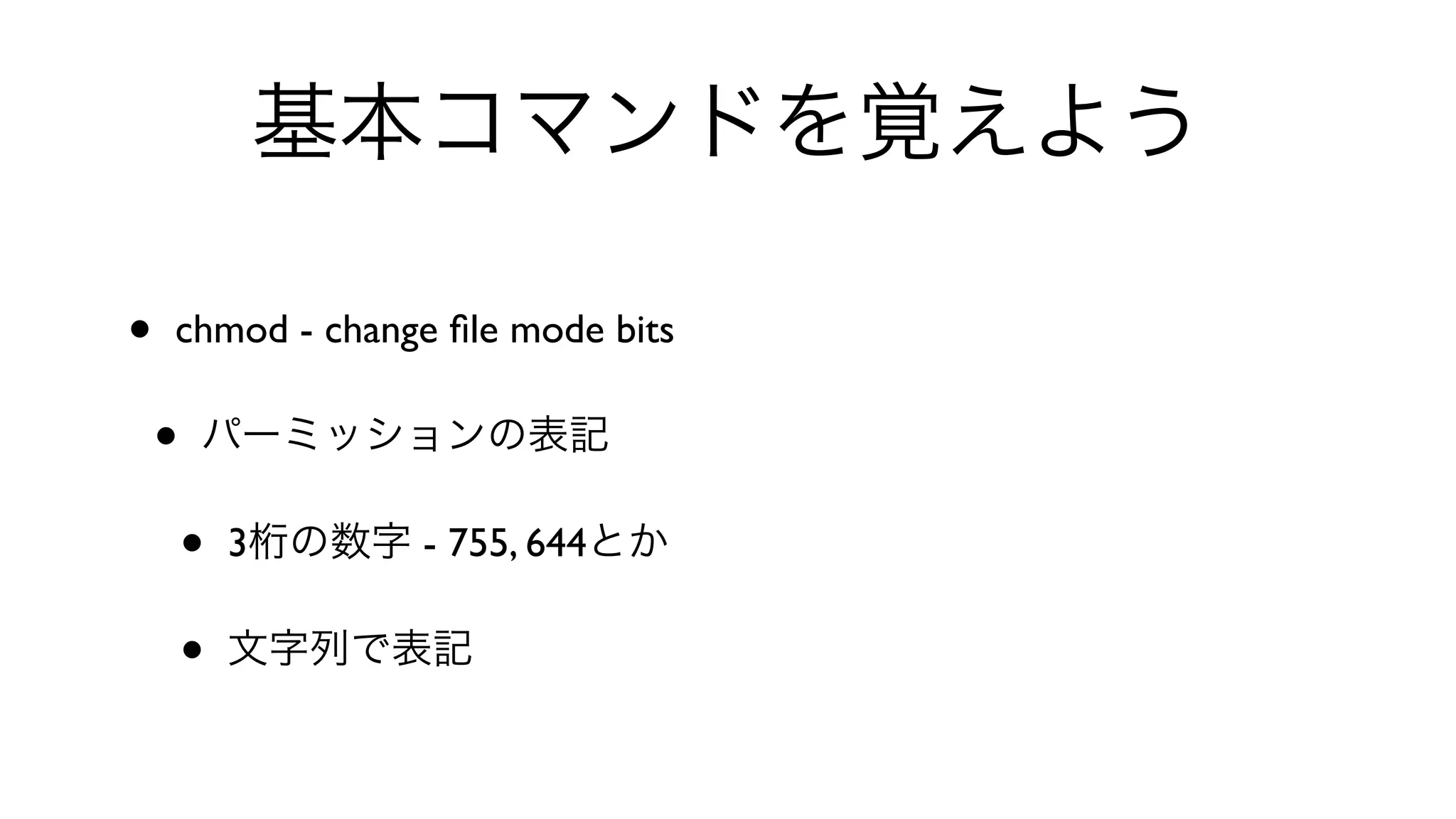 基本コマンドを覚えよう
• chmod - change ﬁle mode bits 
• パーミッションの表記
• 3桁の数字 - 755, 644とか
• 文字列で表記
 