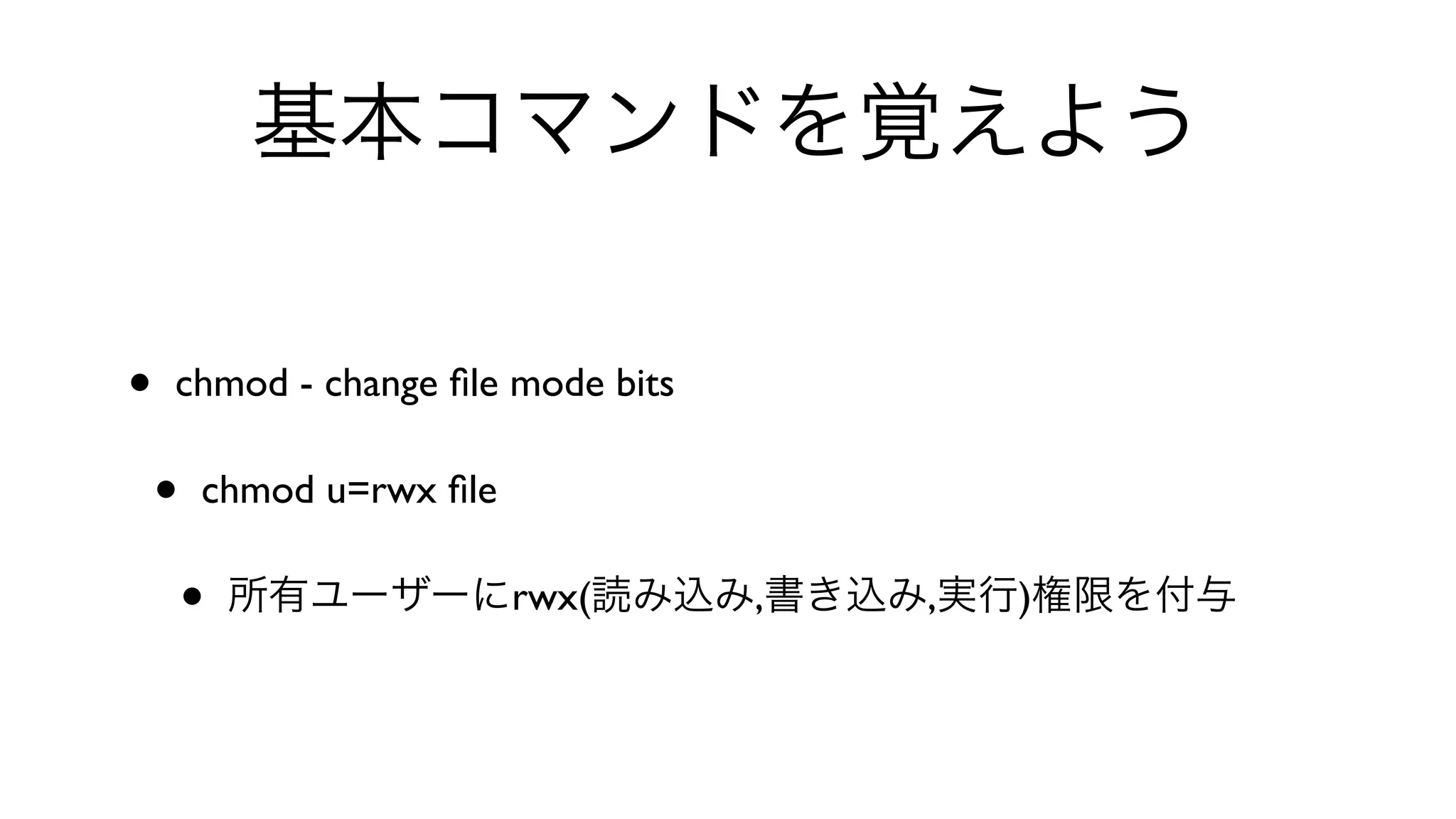 基本コマンドを覚えよう
• chmod - change ﬁle mode bits 
• chmod u=rwx ﬁle 
• 所有ユーザーにrwx(読み込み,書き込み,実行)権限を付与
 