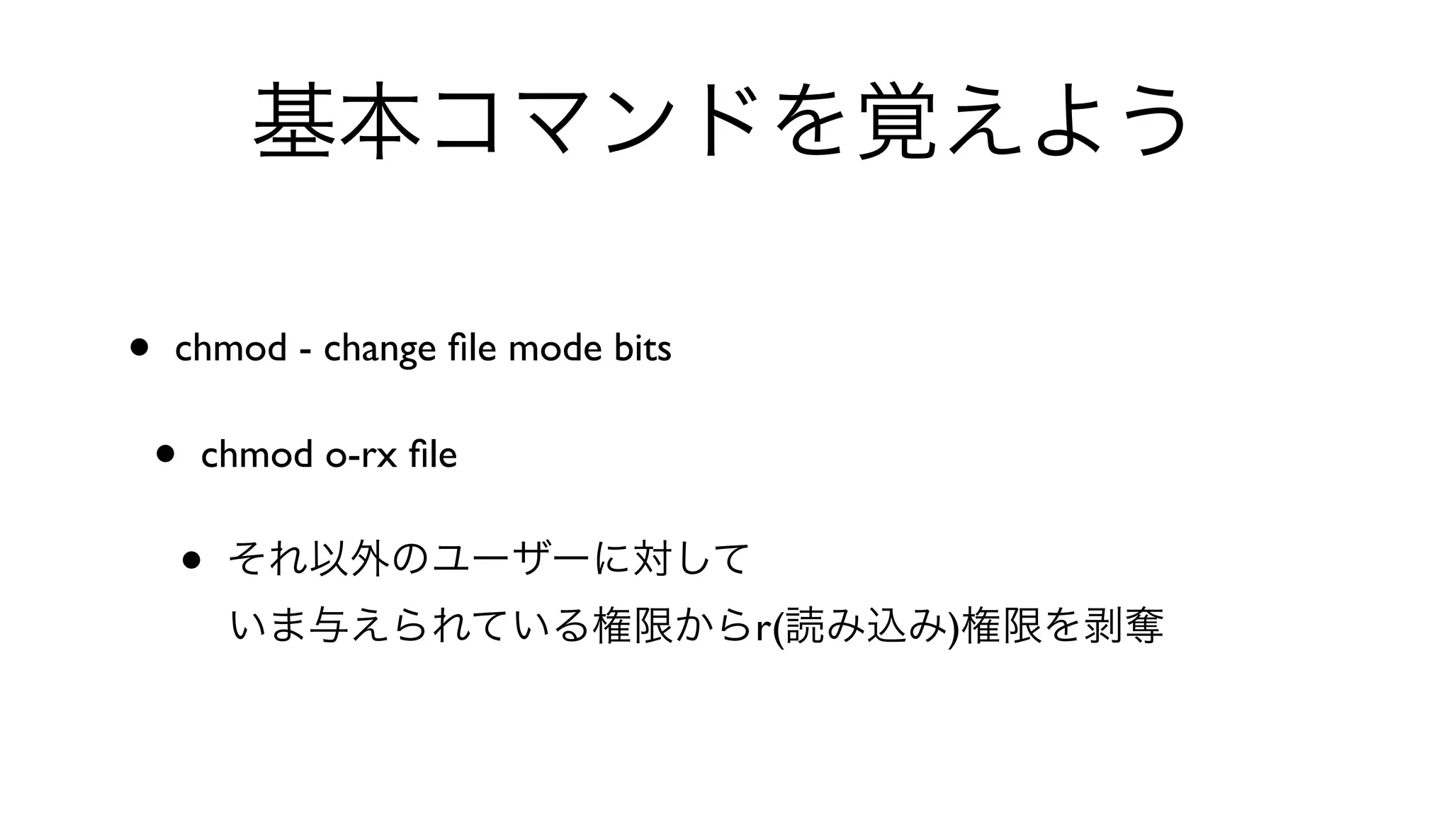 基本コマンドを覚えよう
• chmod - change ﬁle mode bits 
• chmod o-rx ﬁle 
• それ以外のユーザーに対して
いま与えられている権限からr(読み込み)権限を剥奪
 