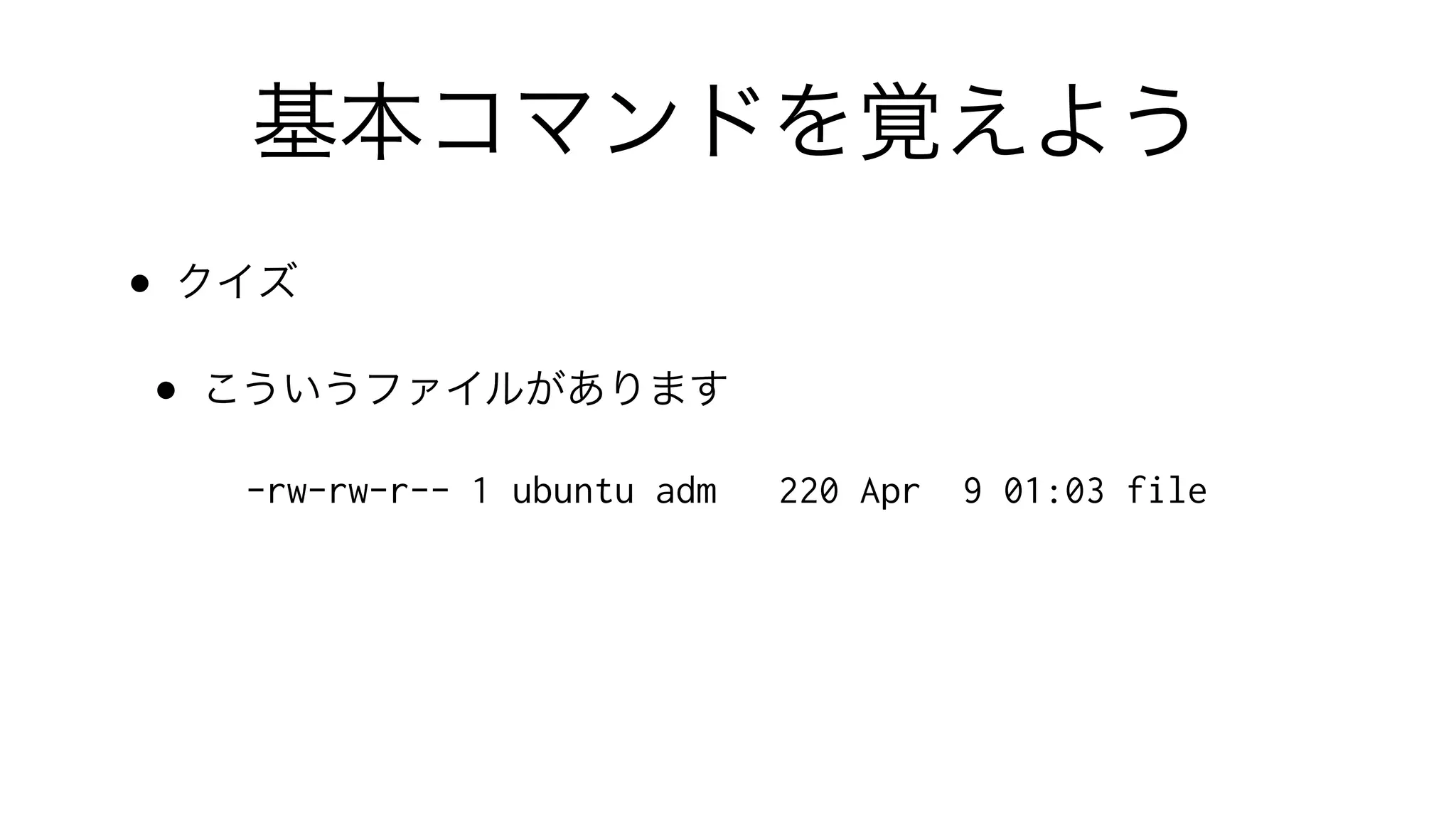 基本コマンドを覚えよう
• クイズ
• こういうファイルがあります
-rw-rw-r-- 1 ubuntu adm 220 Apr 9 01:03 file
 