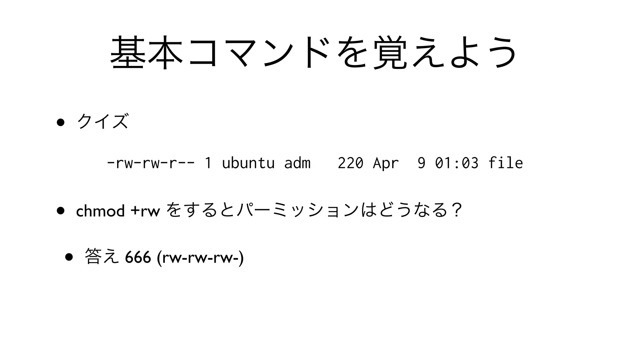 基本コマンドを覚えよう
• クイズ
-rw-rw-r-- 1 ubuntu adm 220 Apr 9 01:03 file
• chmod +rw をするとパーミッションはどうなる？
• 答え 666 (rw-rw-rw-)
 