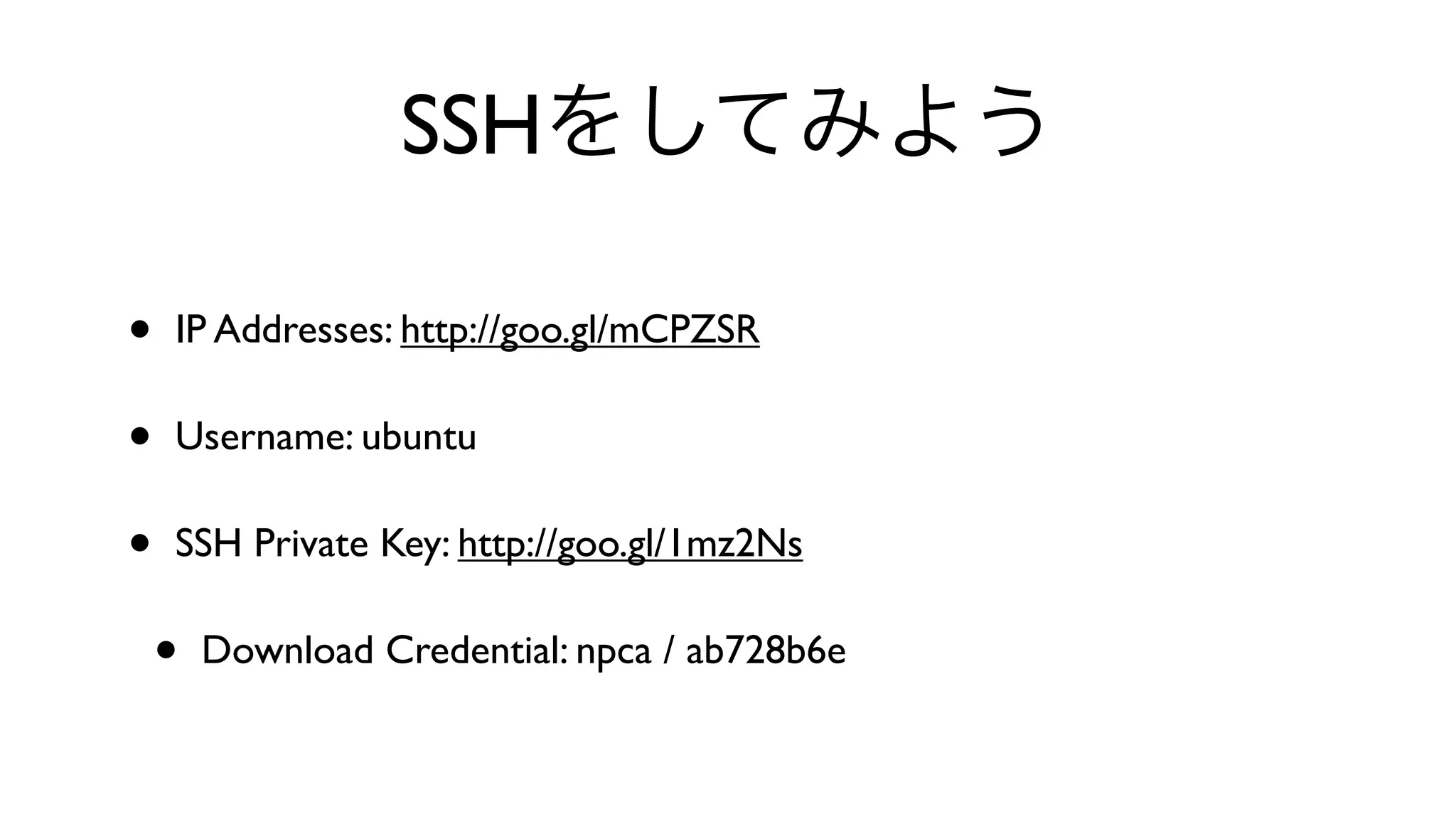SSHをしてみよう
• IP Addresses: http://goo.gl/mCPZSR 
• Username: ubuntu 
• SSH Private Key: http://goo.gl/1mz2Ns 
• Download Credential: npca / ab728b6e
 