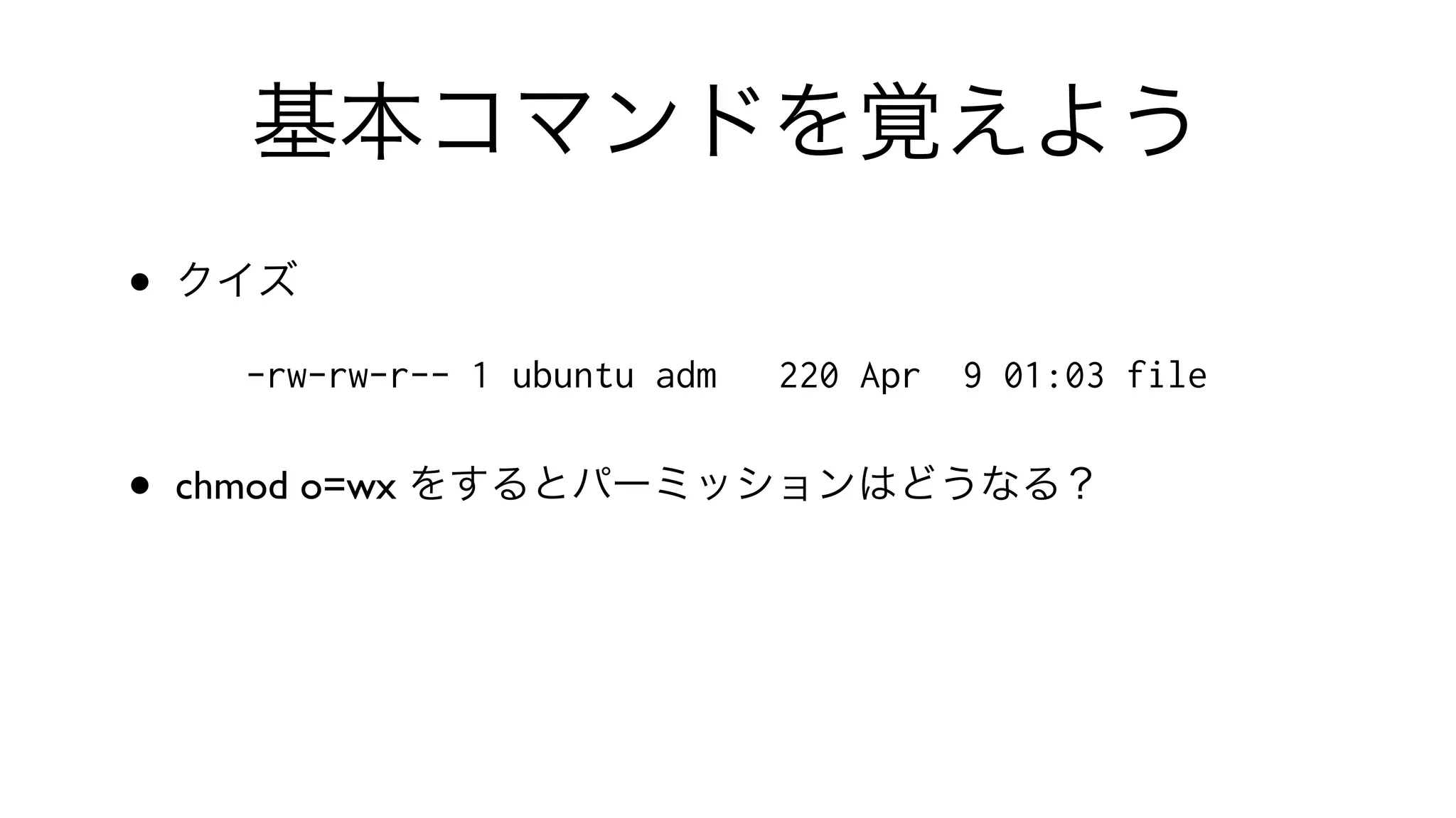 基本コマンドを覚えよう
• クイズ
-rw-rw-r-- 1 ubuntu adm 220 Apr 9 01:03 file
• chmod o=wx をするとパーミッションはどうなる？
 