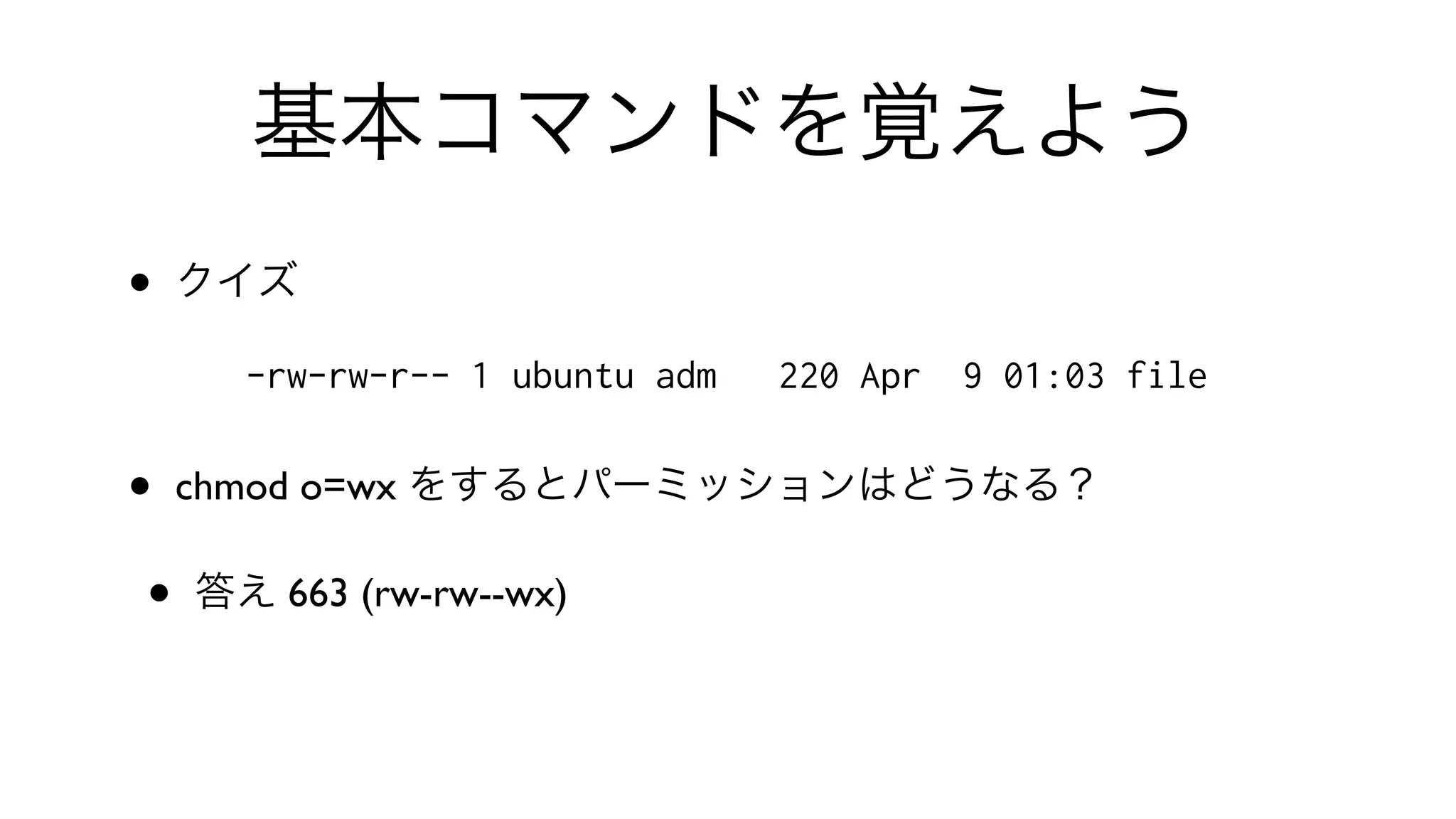 基本コマンドを覚えよう
• クイズ
-rw-rw-r-- 1 ubuntu adm 220 Apr 9 01:03 file
• chmod o=wx をするとパーミッションはどうなる？
• 答え 663 (rw-rw--wx)
 