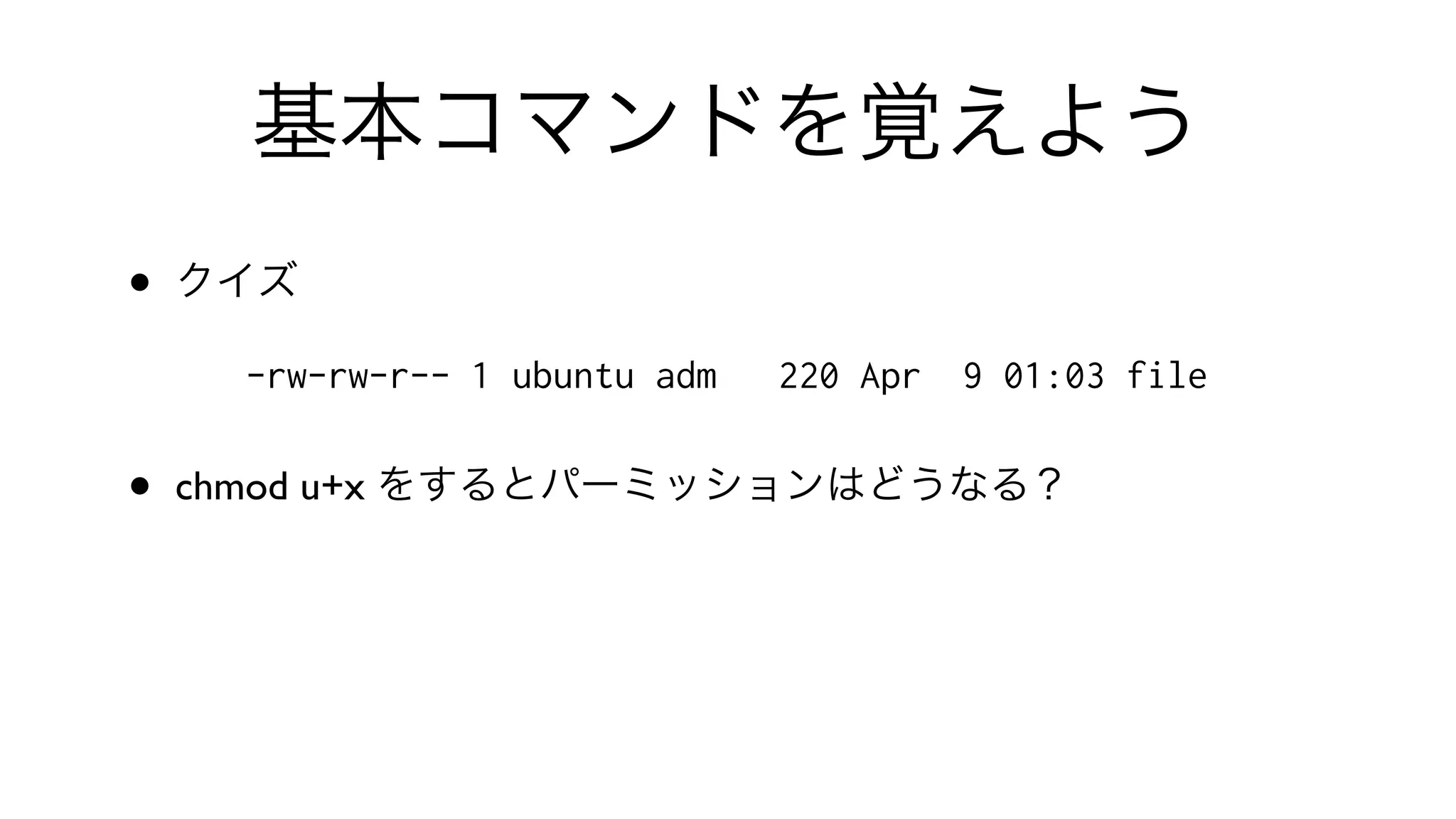 基本コマンドを覚えよう
• クイズ
-rw-rw-r-- 1 ubuntu adm 220 Apr 9 01:03 file
• chmod u+x をするとパーミッションはどうなる？
 