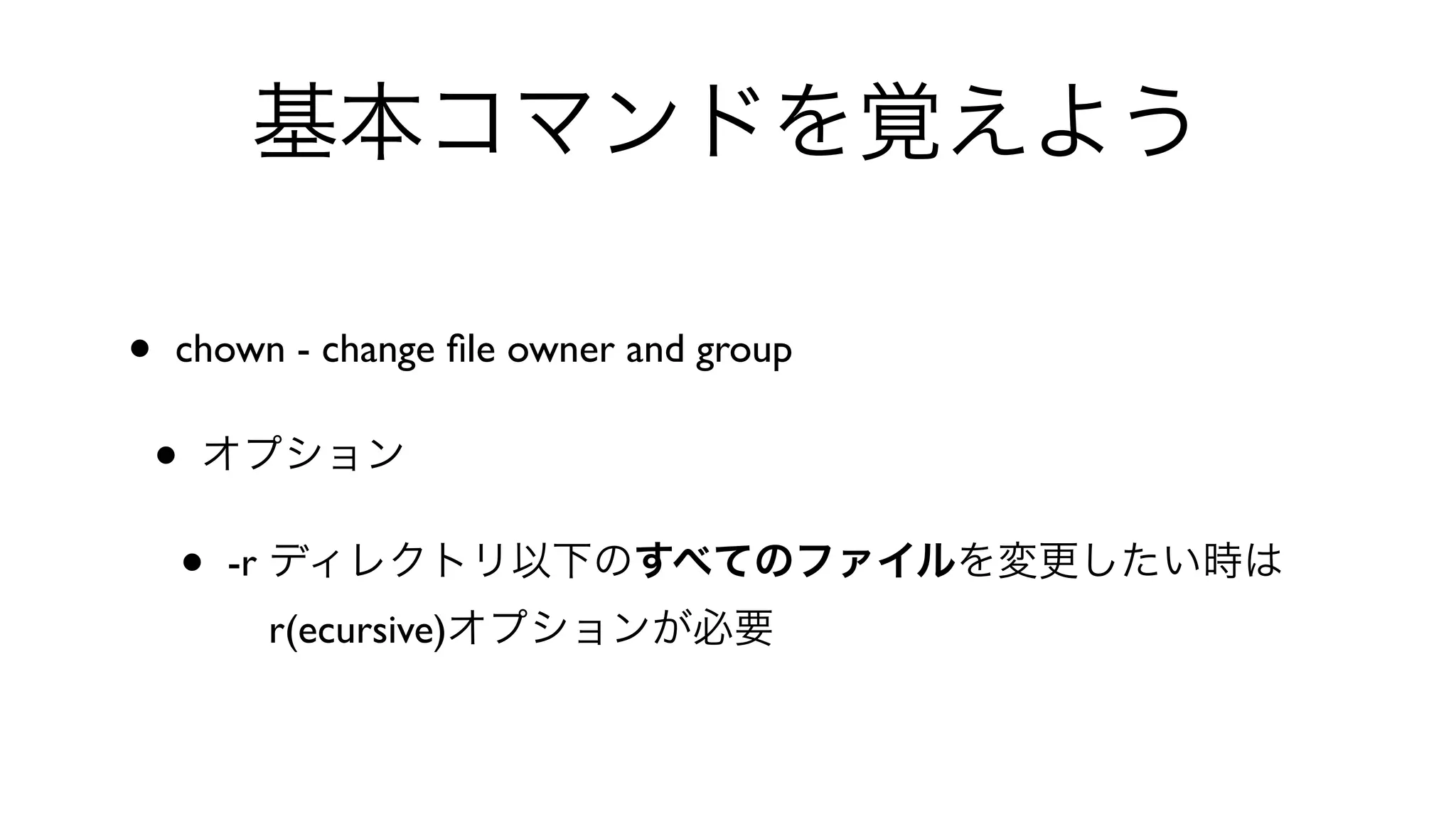 基本コマンドを覚えよう
• chown - change ﬁle owner and group 
• オプション
• -r ディレクトリ以下のすべてのファイルを変更したい時は
 r(ecursive)オプションが必要
 