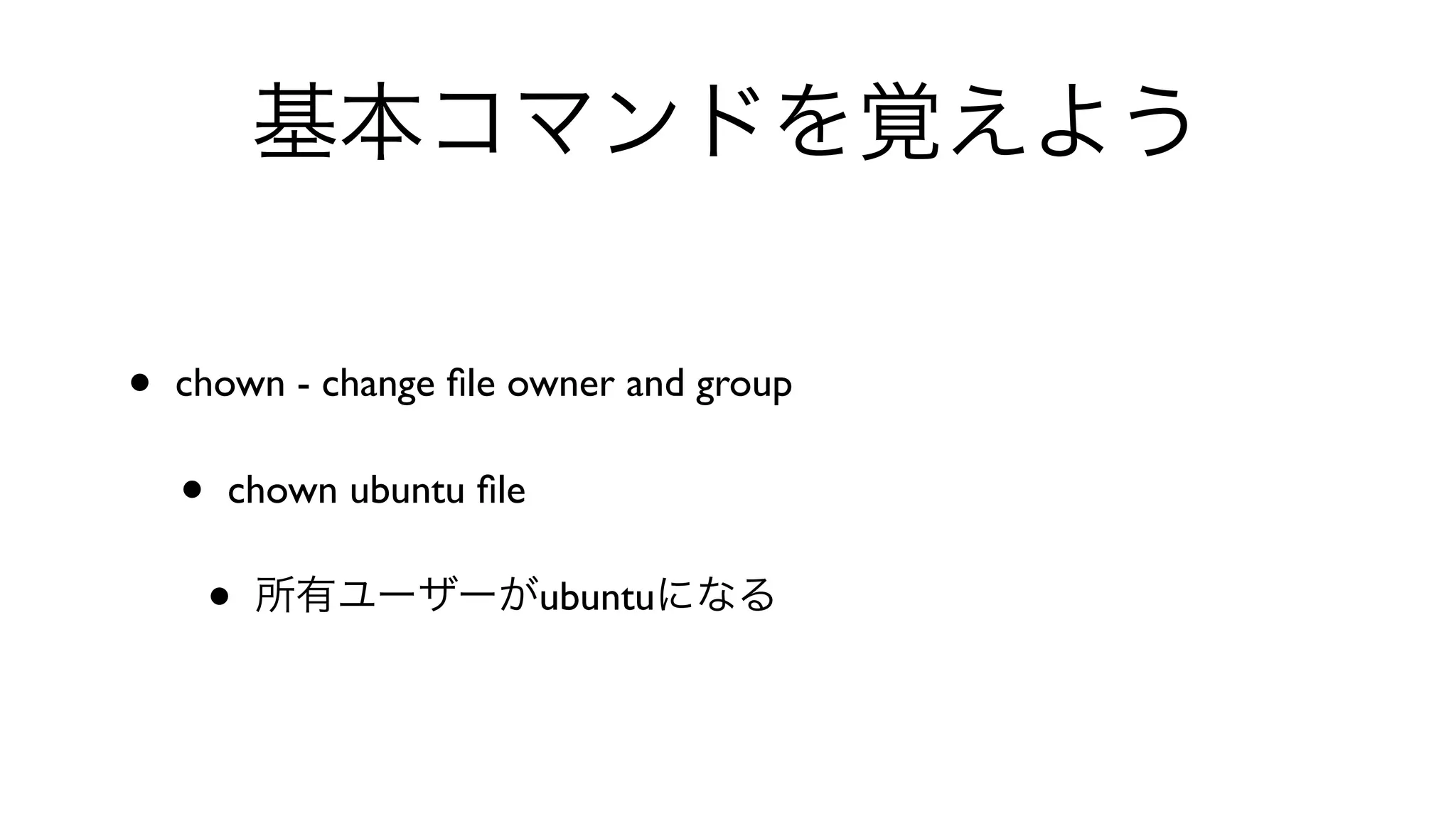 基本コマンドを覚えよう
• chown - change ﬁle owner and group 
• chown ubuntu ﬁle 
• 所有ユーザーがubuntuになる
 