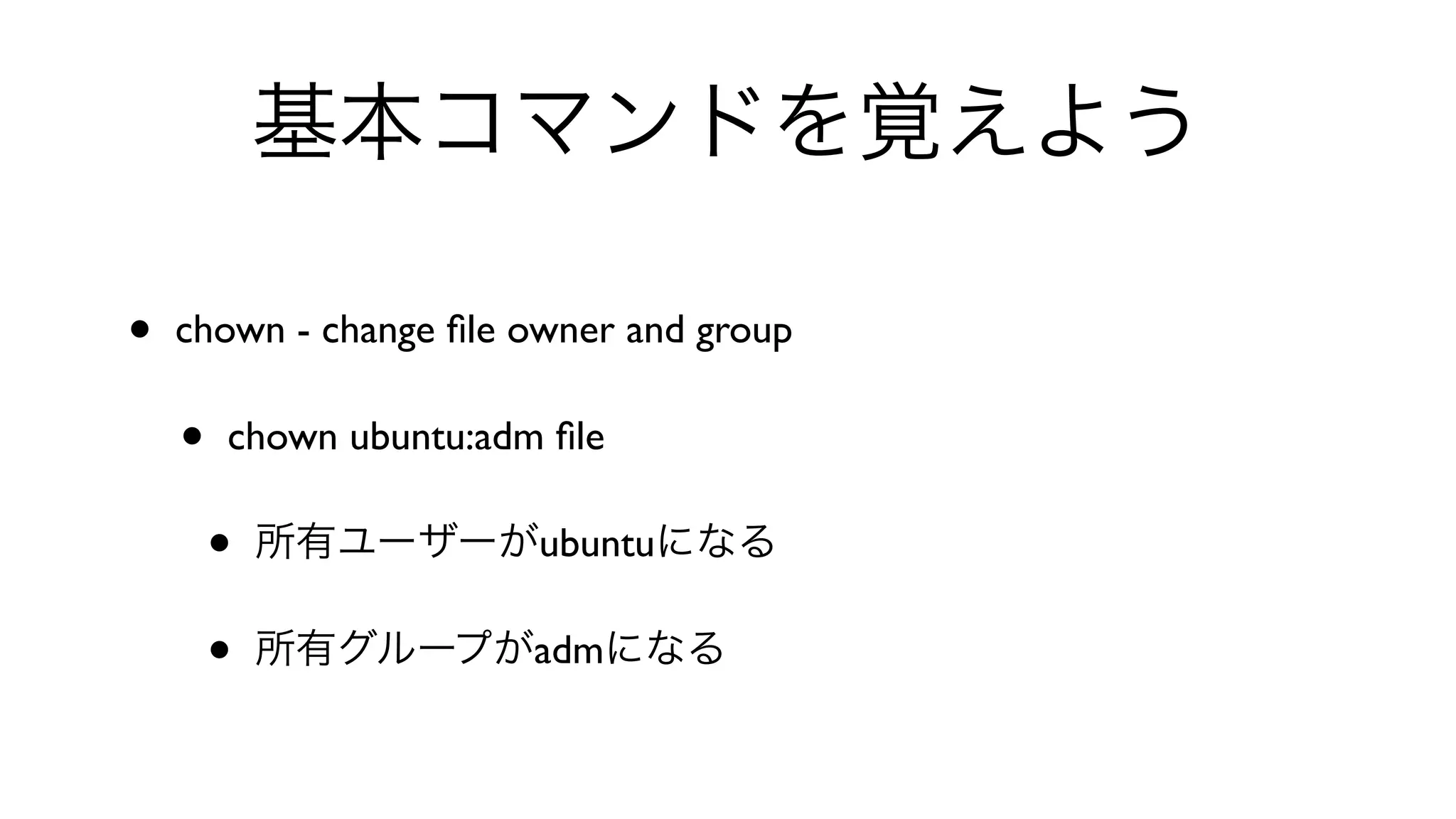 基本コマンドを覚えよう
• chown - change ﬁle owner and group 
• chown ubuntu:adm ﬁle 
• 所有ユーザーがubuntuになる
• 所有グループがadmになる
 