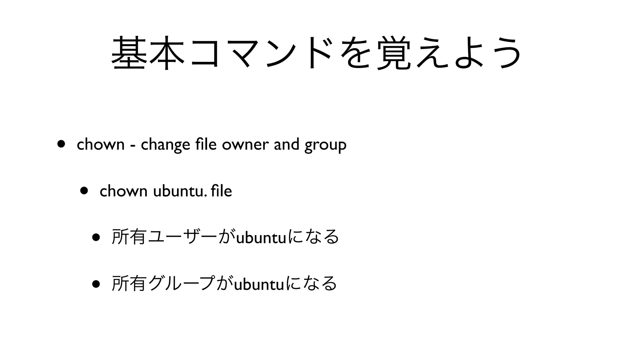 基本コマンドを覚えよう
• chown - change ﬁle owner and group 
• chown ubuntu. ﬁle 
• 所有ユーザーがubuntuになる
• 所有グループがubuntuになる
 