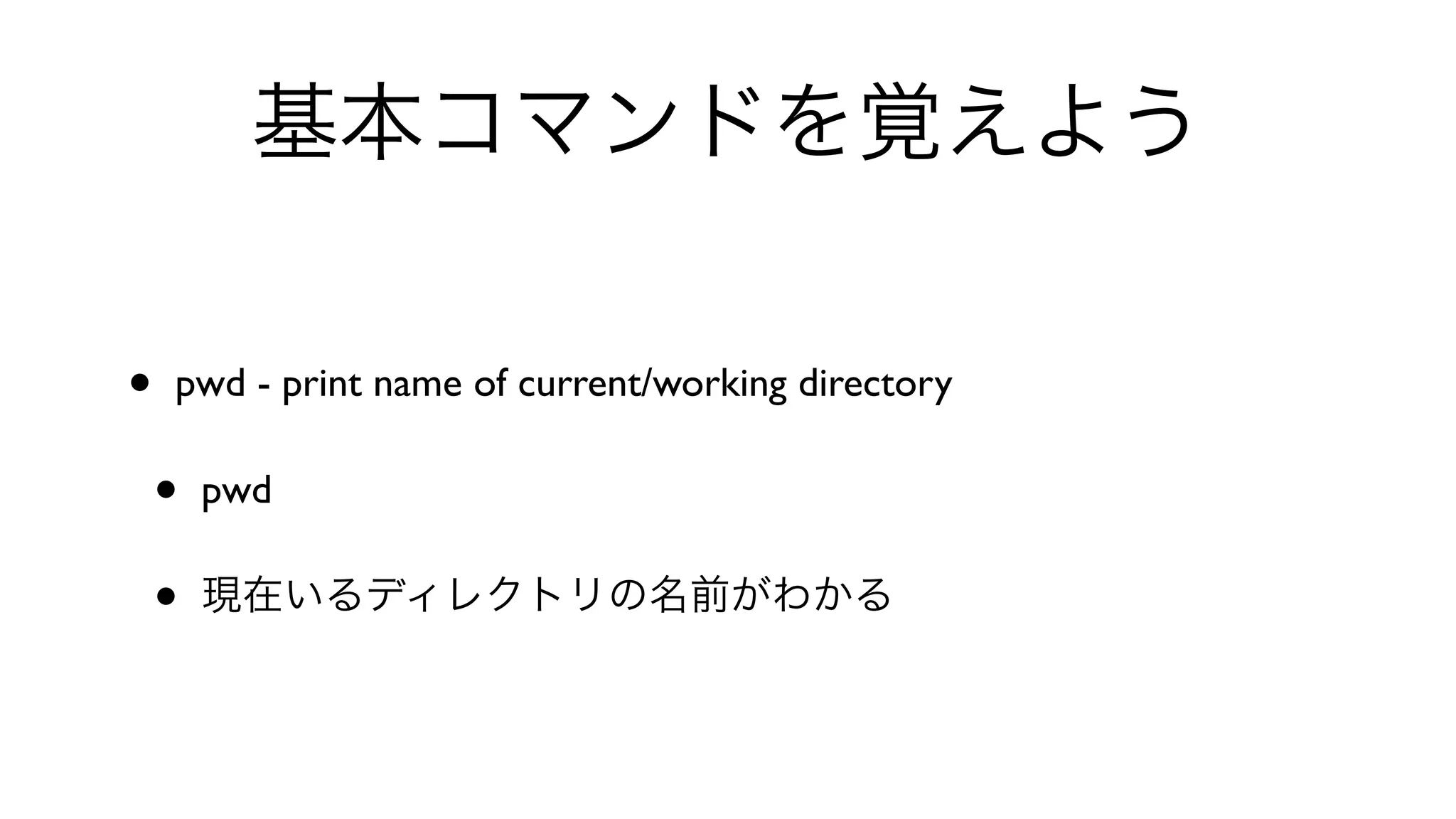 基本コマンドを覚えよう
• pwd - print name of current/working directory 
• pwd 
• 現在いるディレクトリの名前がわかる
 