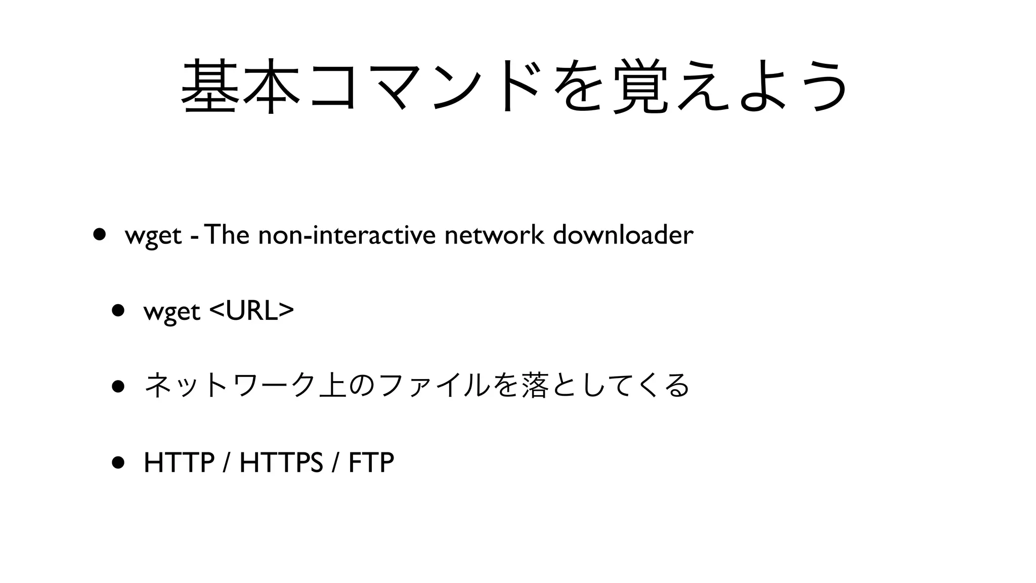 基本コマンドを覚えよう
• wget - The non-interactive network downloader 
• wget <URL> 
• ネットワーク上のファイルを落としてくる
• HTTP / HTTPS / FTP
 