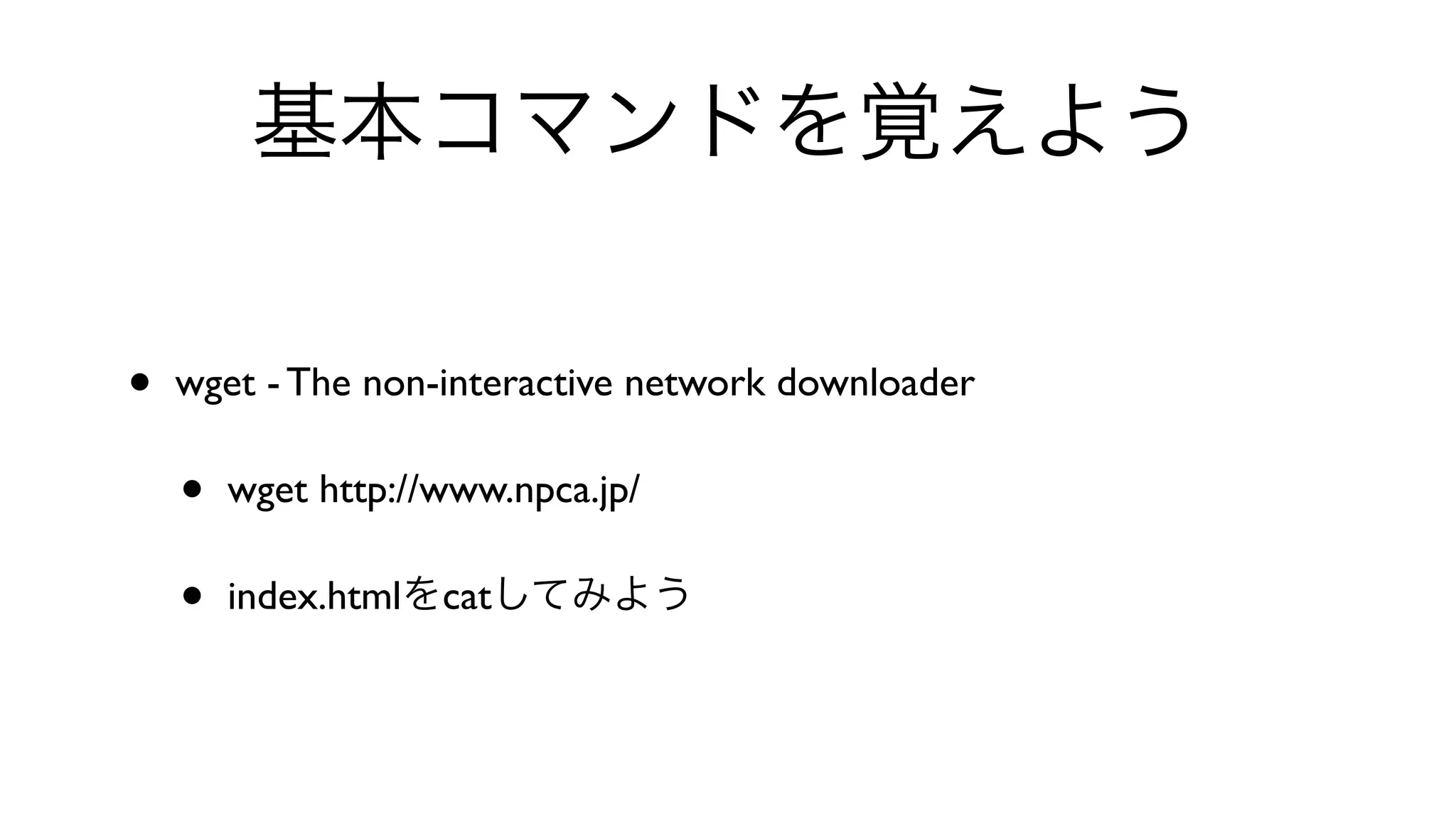 基本コマンドを覚えよう
• wget - The non-interactive network downloader 
• wget http://www.npca.jp/ 
• index.htmlをcatしてみよう
 
