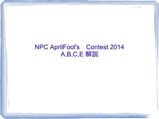 NPC AprilFool's　Contest 2014
A,B,C,E 解説
 