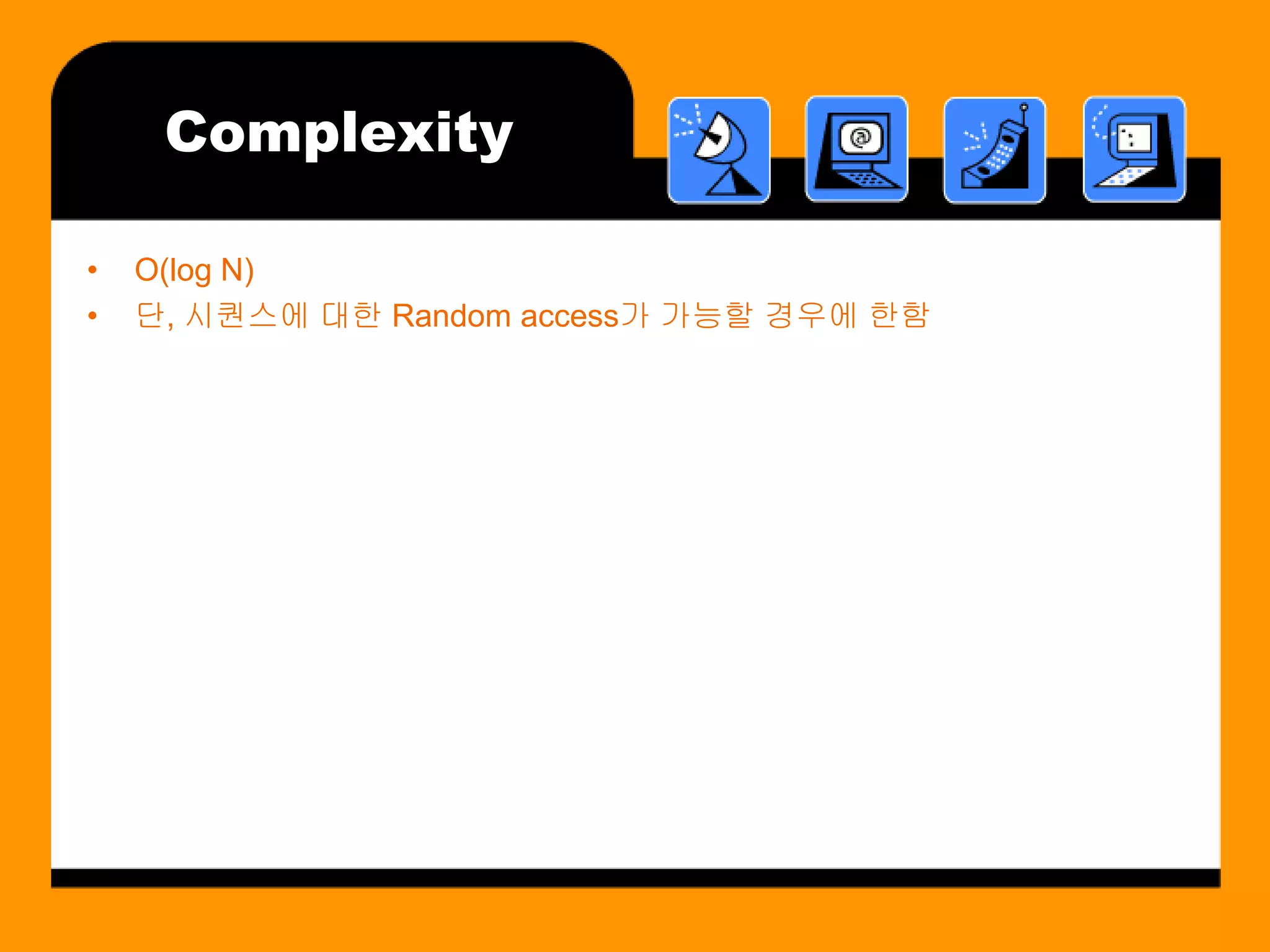 Complexity

•   O(log N)
•   단, 시퀀스에 대한 Random access가 가능할 경우에 한함
 