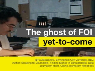 @PaulBradshaw, Birmingham City University, BBC
Author: Scraping for Journalists, Finding Stories in Spreadsheets, Data
Journalism Heist, Online Journalism Handbook
The ghost of FOI
yet-to-come
 