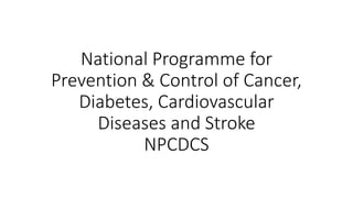 National Programme for
Prevention & Control of Cancer,
Diabetes, Cardiovascular
Diseases and Stroke
NPCDCS
 