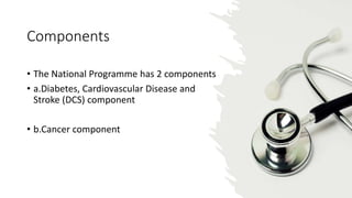 Components
• The National Programme has 2 components
• a.Diabetes, Cardiovascular Disease and
Stroke (DCS) component
• b.Cancer component
 
