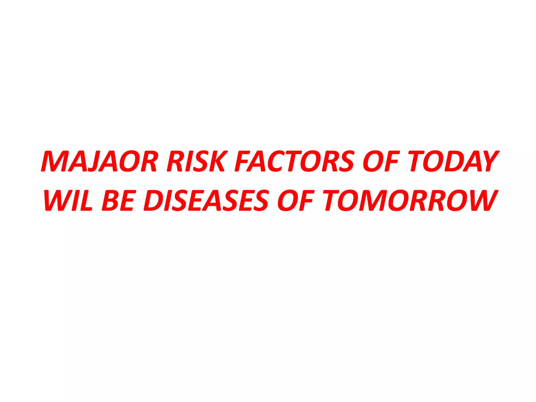 MAJAOR RISK FACTORS OF TODAY
WIL BE DISEASES OF TOMORROW
 