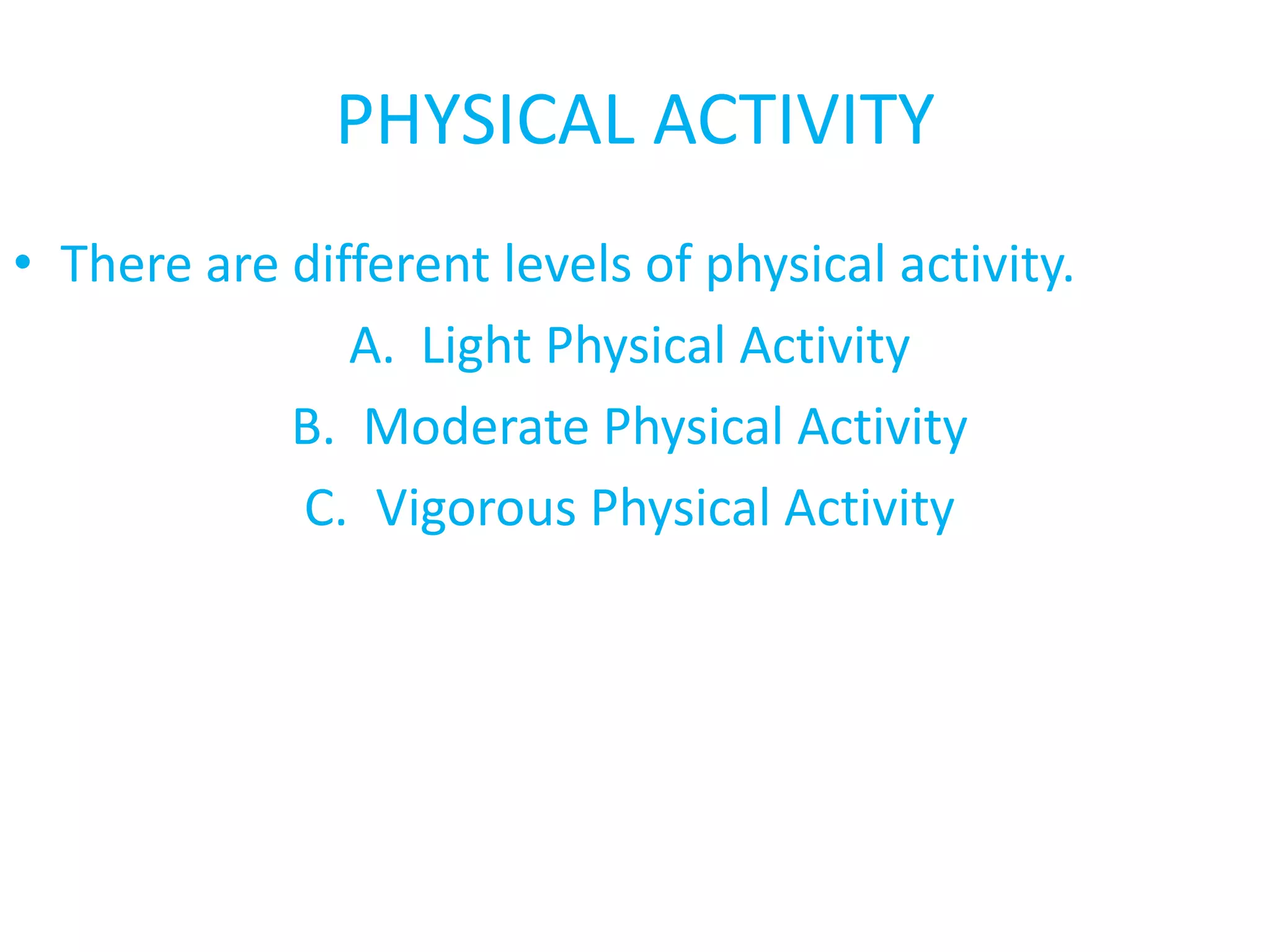 PHYSICAL ACTIVITY
• There are different levels of physical activity.
A. Light Physical Activity
B. Moderate Physical Activity
C. Vigorous Physical Activity
 