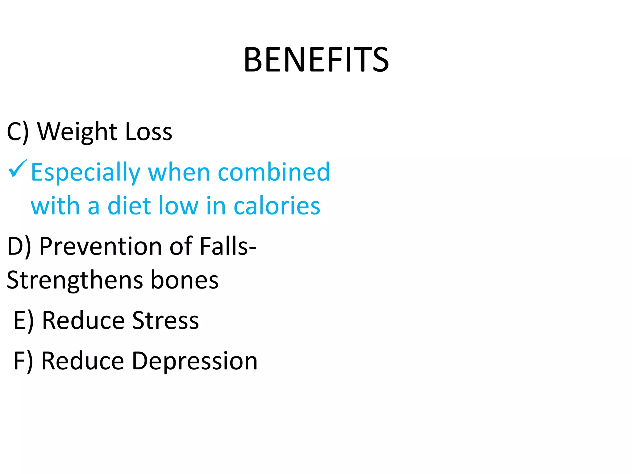 BENEFITS
C) Weight Loss
Especially when combined
with a diet low in calories
D) Prevention of Falls-
Strengthens bones
E) Reduce Stress
F) Reduce Depression
 