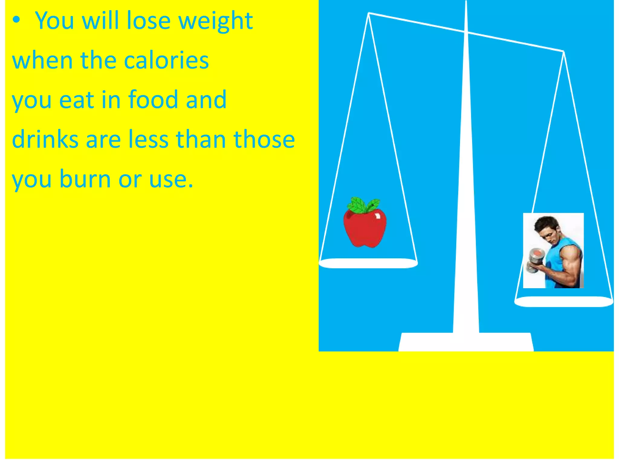 • You will lose weight
when the calories
you eat in food and
drinks are less than those
you burn or use.
 