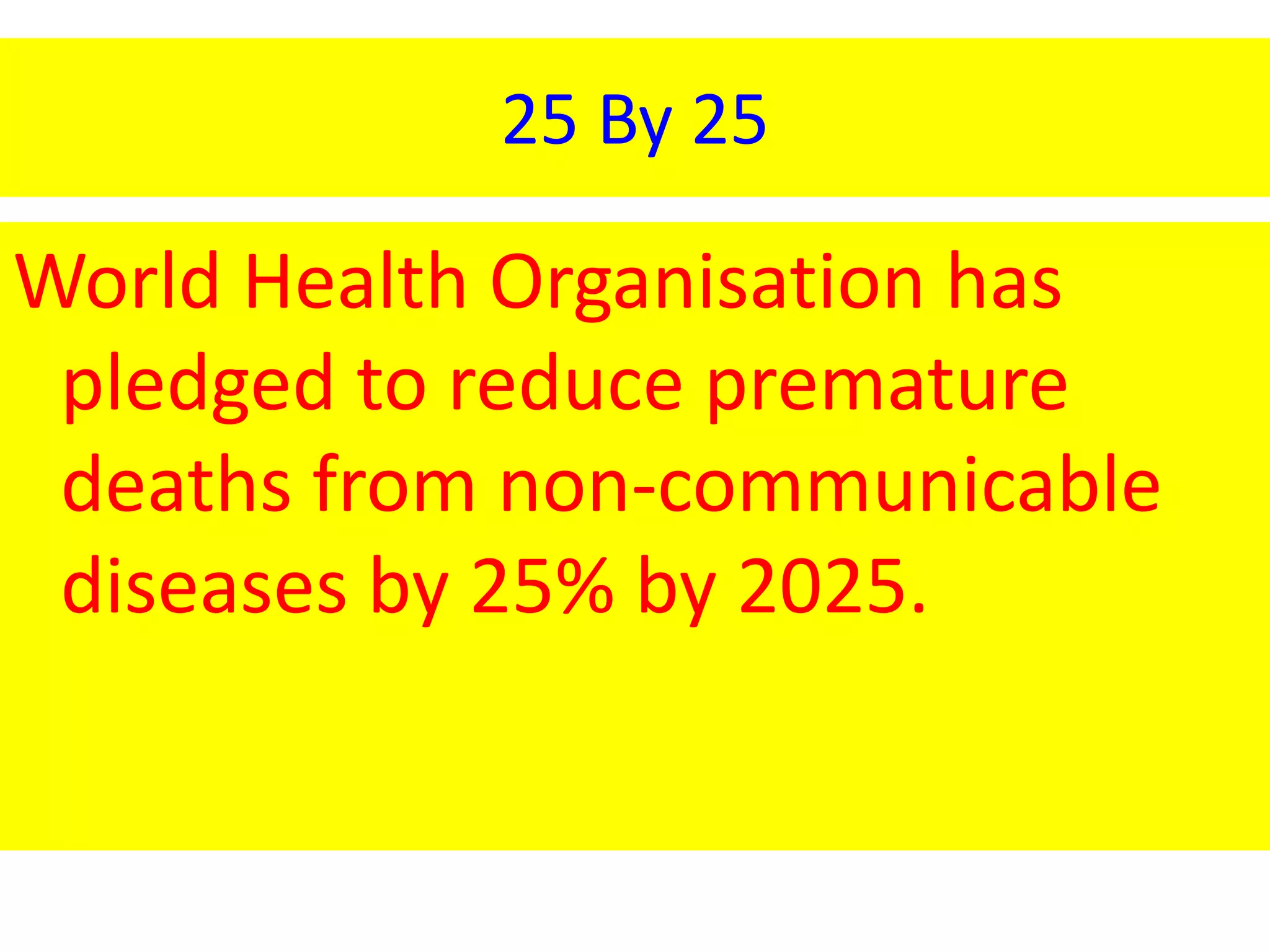 25 By 25
World Health Organisation has
pledged to reduce premature
deaths from non-communicable
diseases by 25% by 2025.
 
