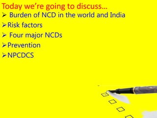  Burden of NCD in the world and India
Risk factors
 Four major NCDs
Prevention
NPCDCS
2
Today we’re going to discuss…
 