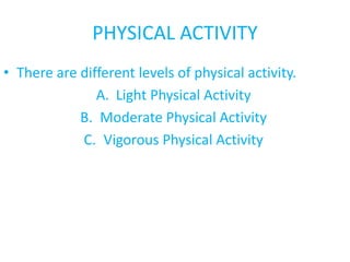 PHYSICAL ACTIVITY
• There are different levels of physical activity.
A. Light Physical Activity
B. Moderate Physical Activity
C. Vigorous Physical Activity
 