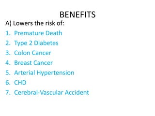 BENEFITS
A) Lowers the risk of:
1. Premature Death
2. Type 2 Diabetes
3. Colon Cancer
4. Breast Cancer
5. Arterial Hypertension
6. CHD
7. Cerebral-Vascular Accident
 