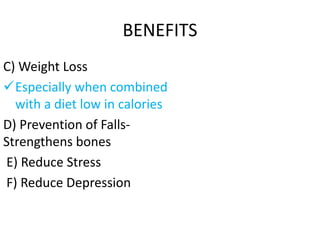 BENEFITS
C) Weight Loss
Especially when combined
with a diet low in calories
D) Prevention of Falls-
Strengthens bones
E) Reduce Stress
F) Reduce Depression
 