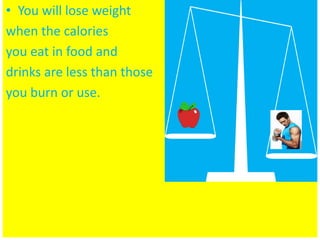 • You will lose weight
when the calories
you eat in food and
drinks are less than those
you burn or use.
 