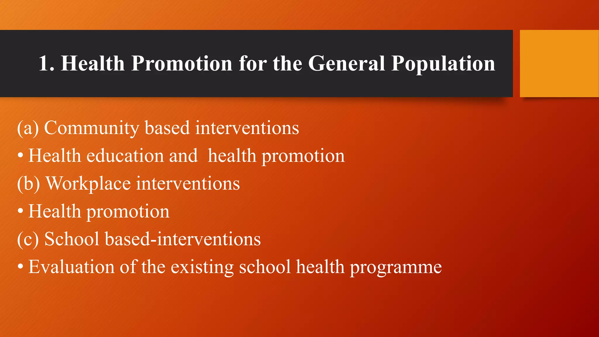 1. Health Promotion for the General Population
(a) Community based interventions
• Health education and health promotion
(b) Workplace interventions
• Health promotion
(c) School based-interventions
• Evaluation of the existing school health programme
 