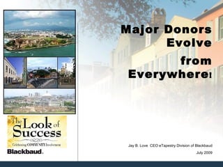 Major Donors Evolve from Everywhere ! July 2009 Jay B. Love  CEO eTapestry Division of Blackbaud 