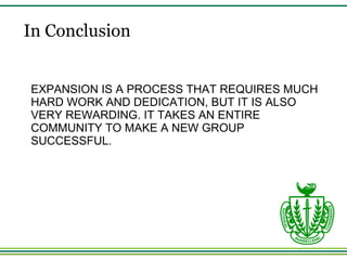 EXPANSION IS A PROCESS THAT REQUIRES MUCH HARD WORK AND DEDICATION, BUT IT IS ALSO VERY REWARDING. IT TAKES AN ENTIRE COMMUNITY TO MAKE A NEW GROUP SUCCESSFUL. In Conclusion 